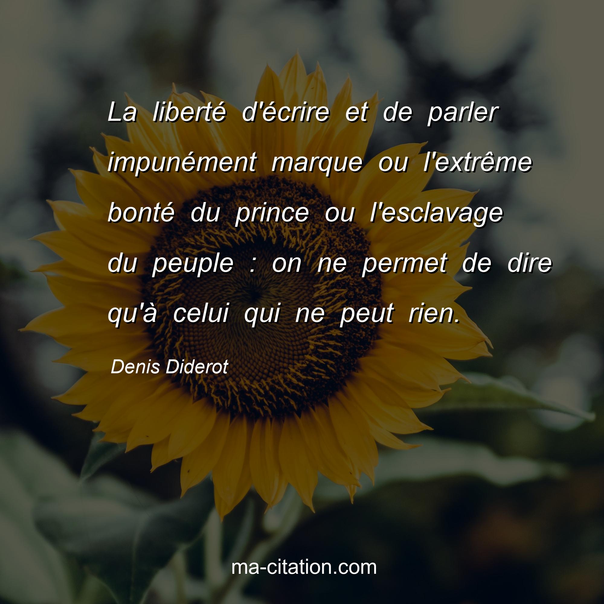 Denis Diderot : La liberté d'écrire et de parler impunément marque ou l'extrême bonté du prince ou l'esclavage du peuple : on ne permet de dire qu'à celui qui ne peut rien.