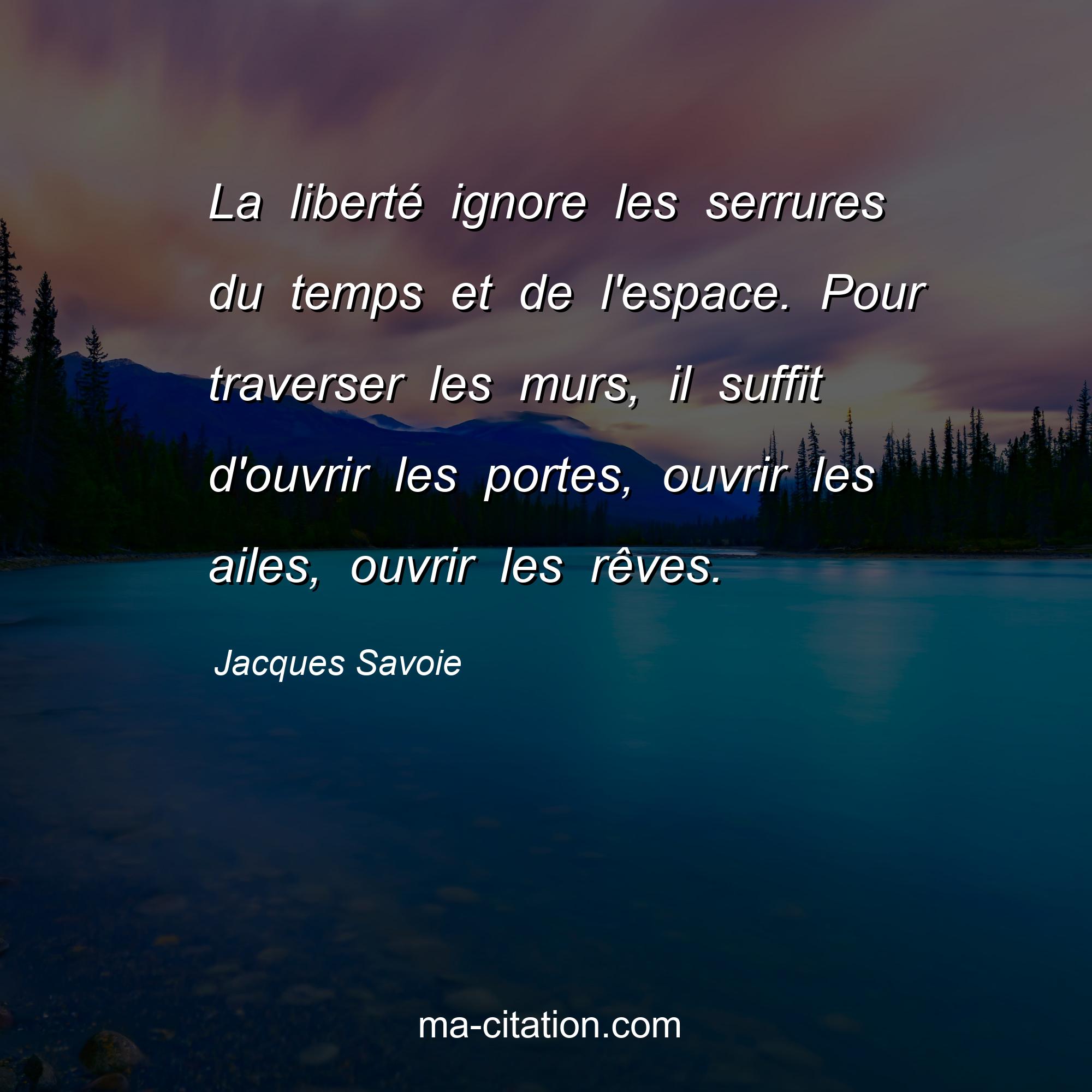 Jacques Savoie : La liberté ignore les serrures du temps et de l'espace. Pour traverser les murs, il suffit d'ouvrir les portes, ouvrir les ailes, ouvrir les rêves.