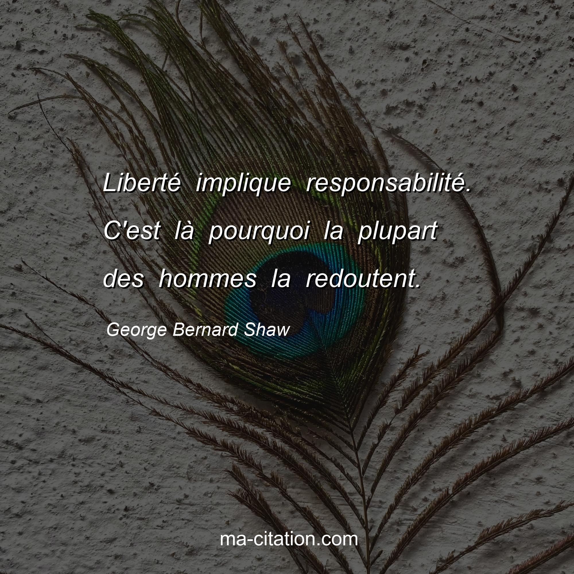 George Bernard Shaw : Liberté implique responsabilité. C'est là pourquoi la plupart des hommes la redoutent.