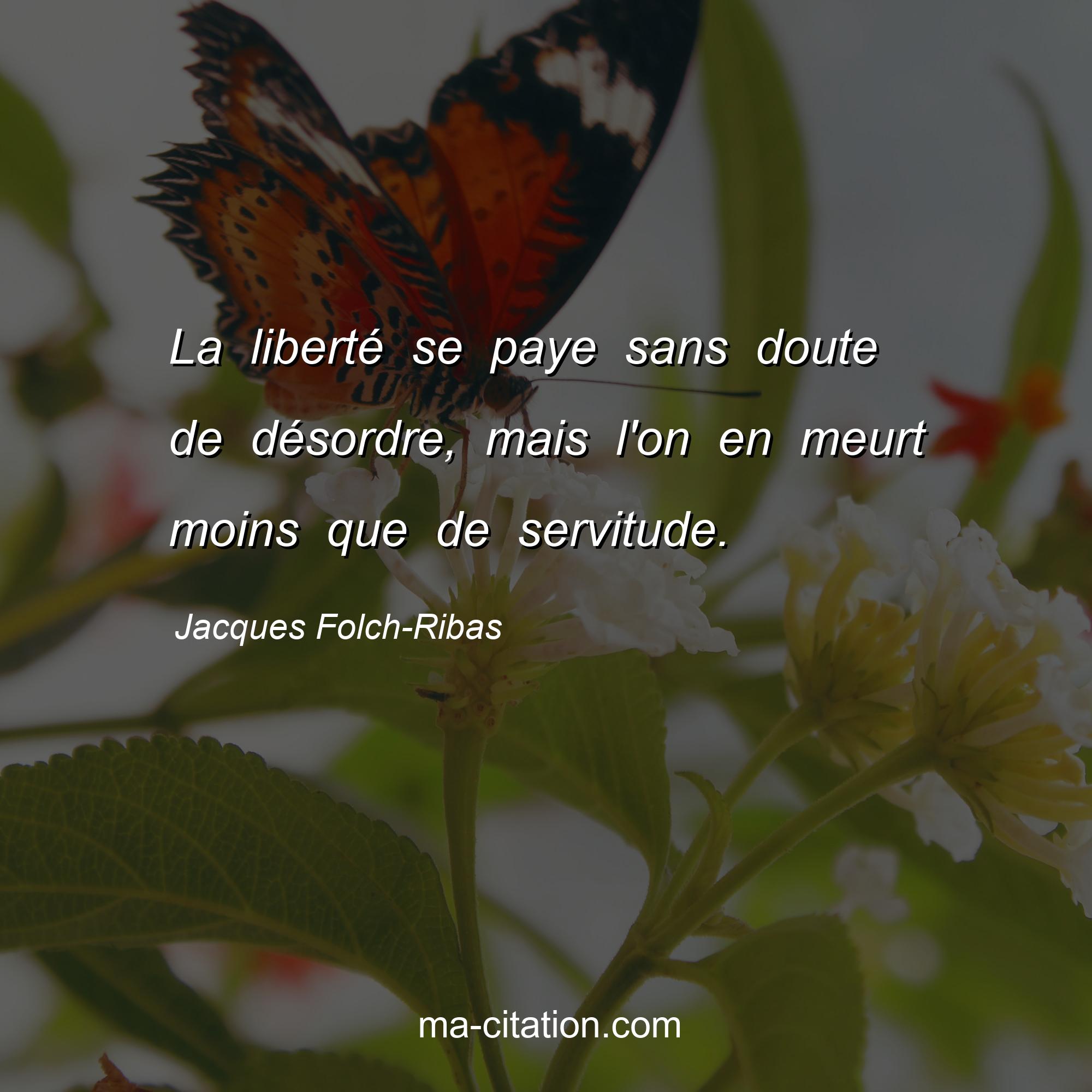 Jacques Folch-Ribas : La liberté se paye sans doute de désordre, mais l'on en meurt moins que de servitude.