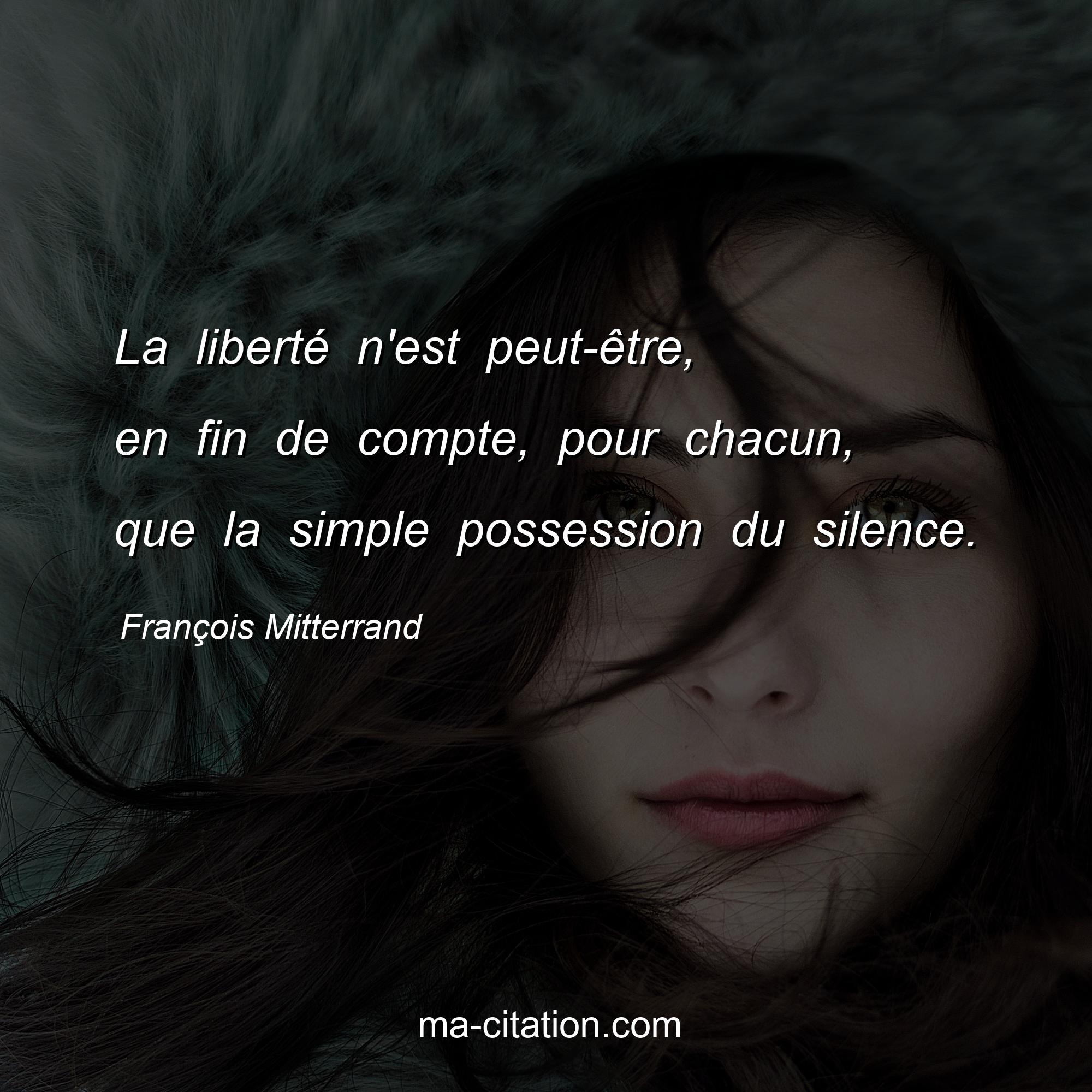François Mitterrand : La liberté n'est peut-être, en fin de compte, pour chacun, que la simple possession du silence.