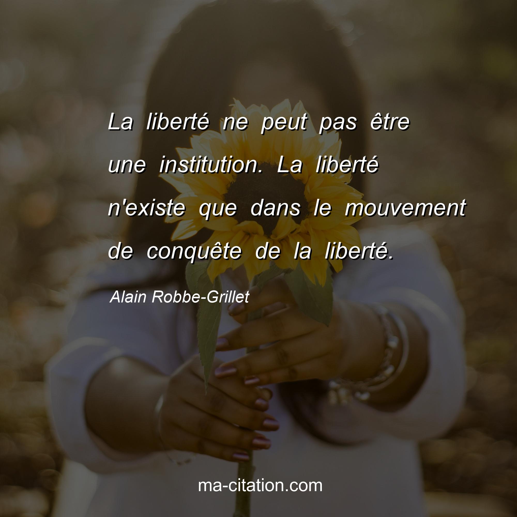 Alain Robbe-Grillet : La liberté ne peut pas être une institution. La liberté n'existe que dans le mouvement de conquête de la liberté.