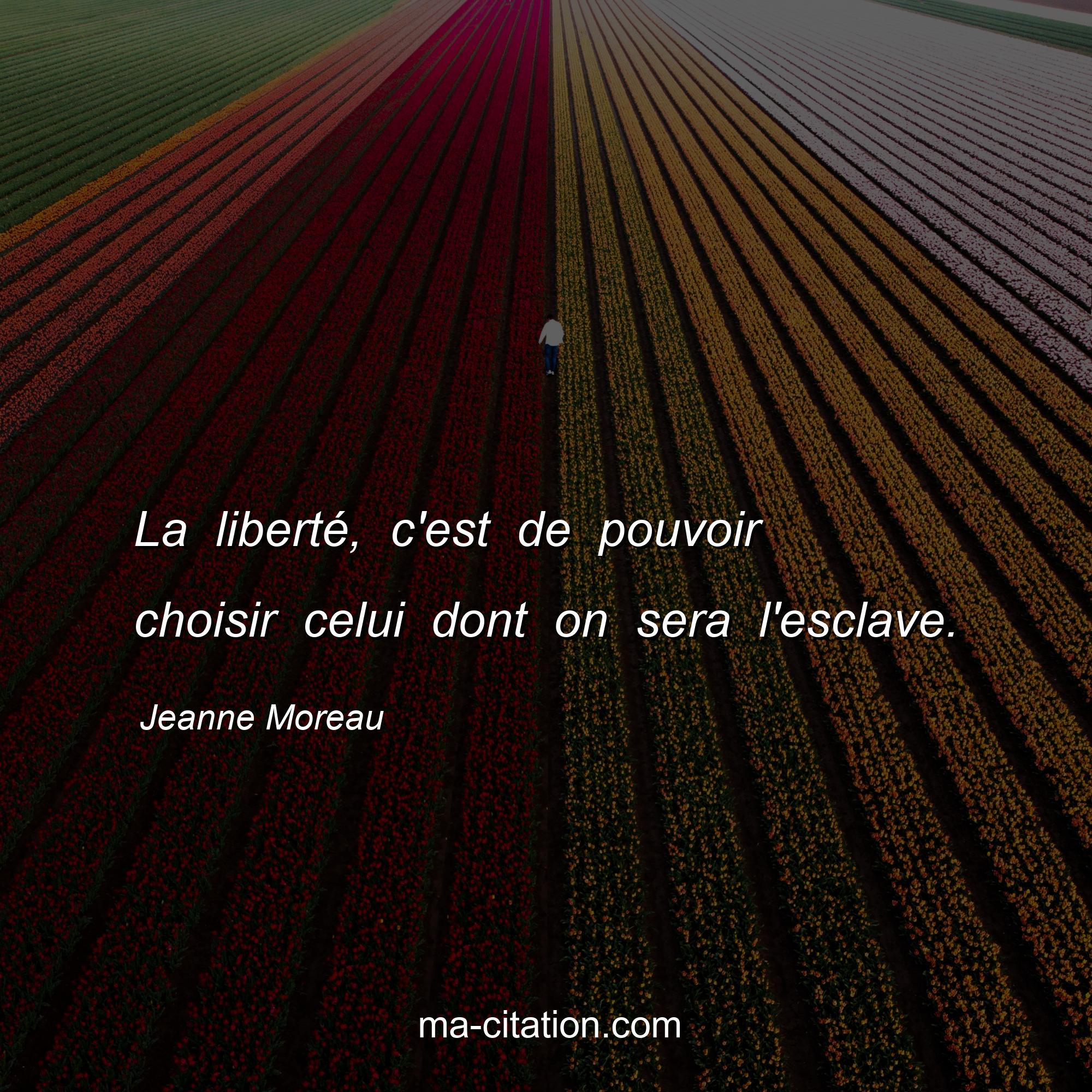 Jeanne Moreau : La liberté, c'est de pouvoir choisir celui dont on sera l'esclave.