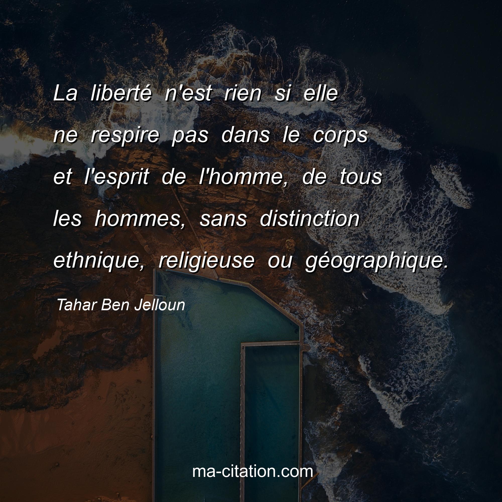 Tahar Ben Jelloun : La liberté n'est rien si elle ne respire pas dans le corps et l'esprit de l'homme, de tous les hommes, sans distinction ethnique, religieuse ou géographique.