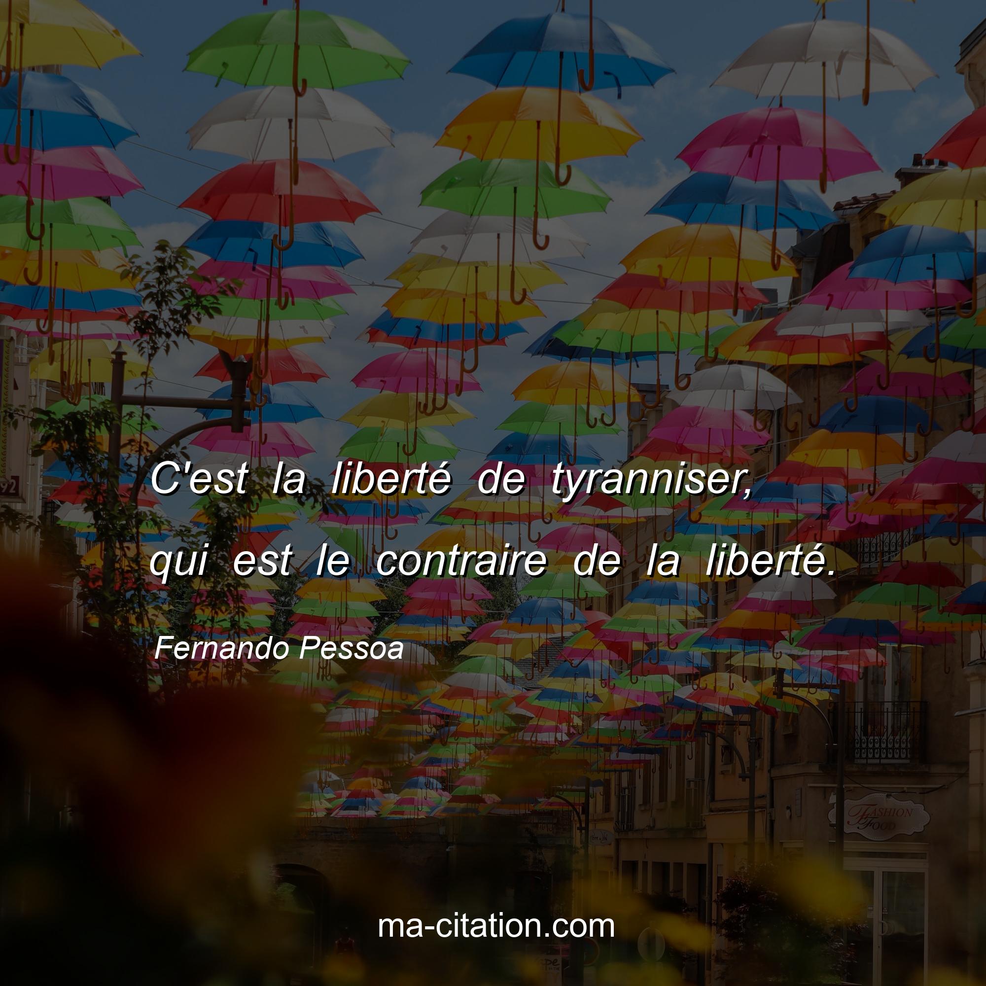 Fernando Pessoa : C'est la liberté de tyranniser, qui est le contraire de la liberté.