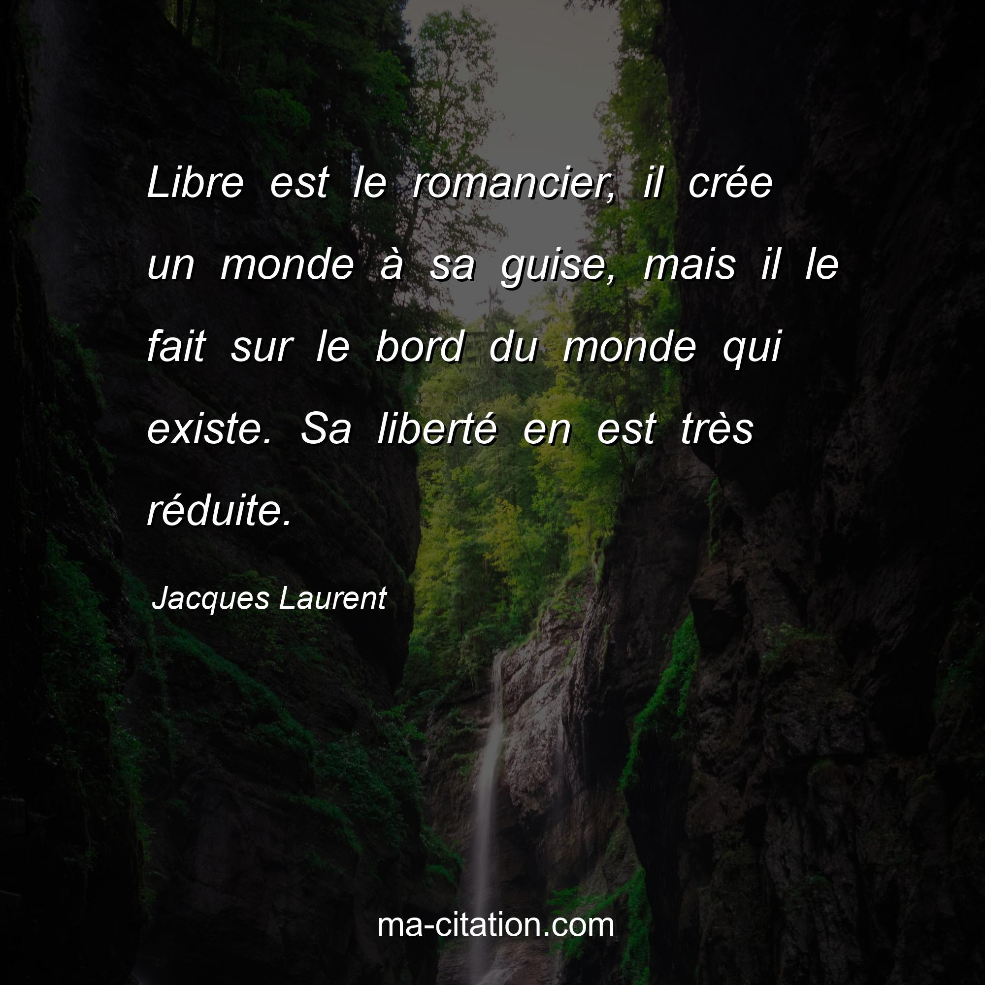 Jacques Laurent : Libre est le romancier, il crée un monde à sa guise, mais il le fait sur le bord du monde qui existe. Sa liberté en est très réduite.