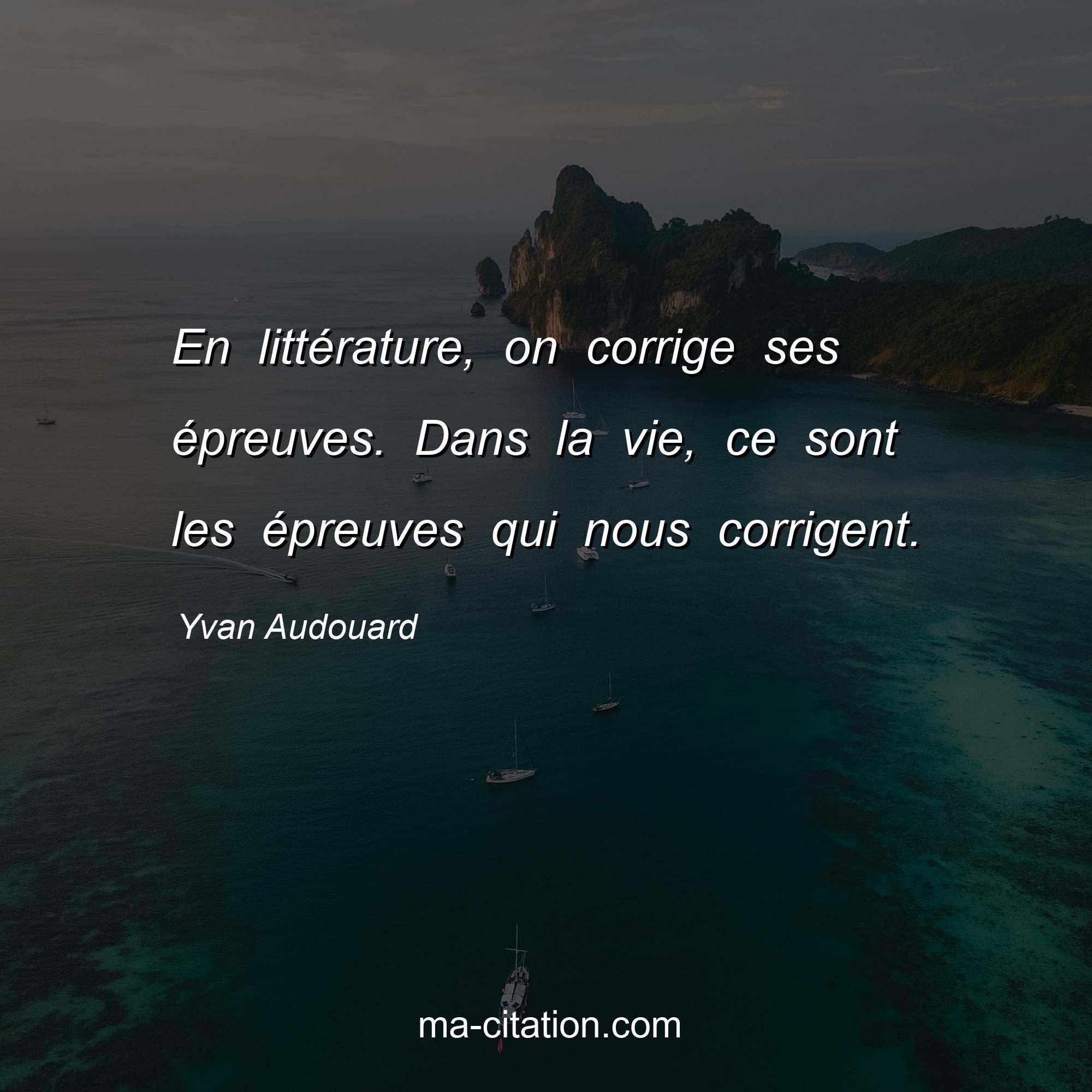 Yvan Audouard : En littérature, on corrige ses épreuves. Dans la vie, ce sont les épreuves qui nous corrigent.