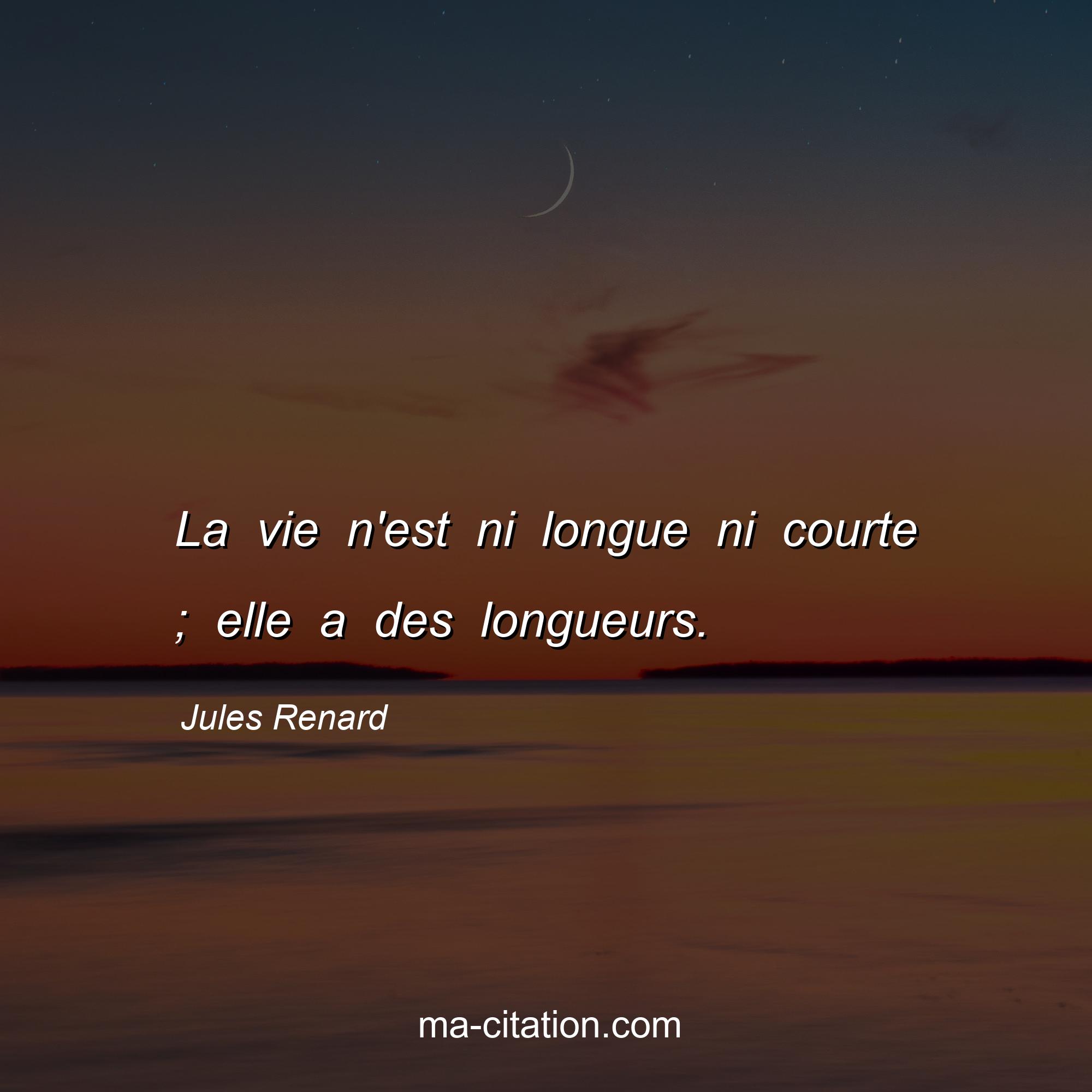 Jules Renard : La vie n'est ni longue ni courte ; elle a des longueurs.
