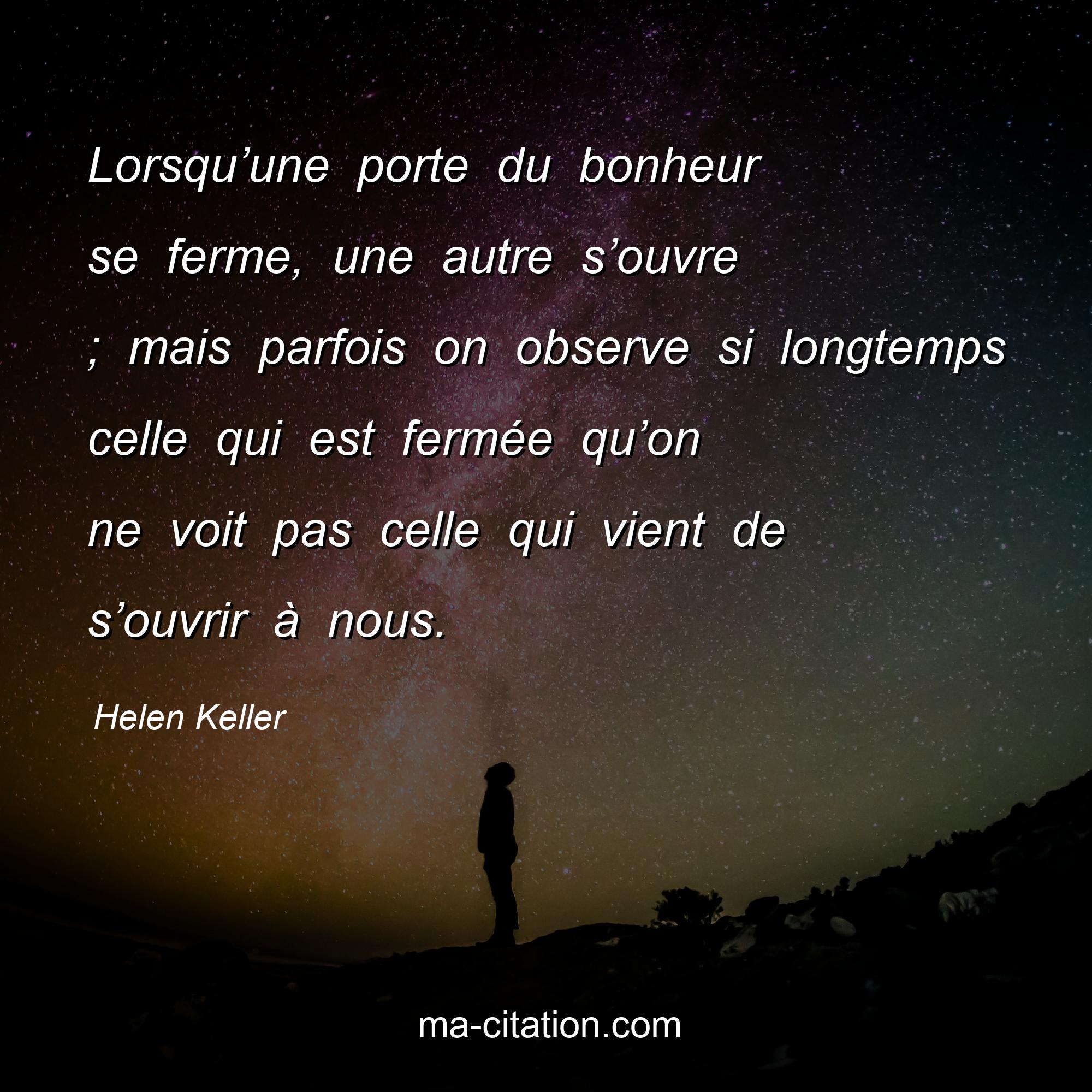 Helen Keller : Lorsqu’une porte du bonheur se ferme, une autre s’ouvre ; mais parfois on observe si longtemps celle qui est fermée qu’on ne voit pas celle qui vient de s’ouvrir à nous.