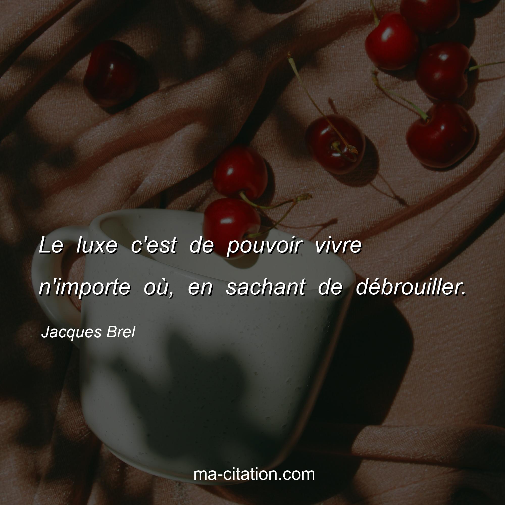 Jacques Brel : Le luxe c'est de pouvoir vivre n'importe où, en sachant de débrouiller.