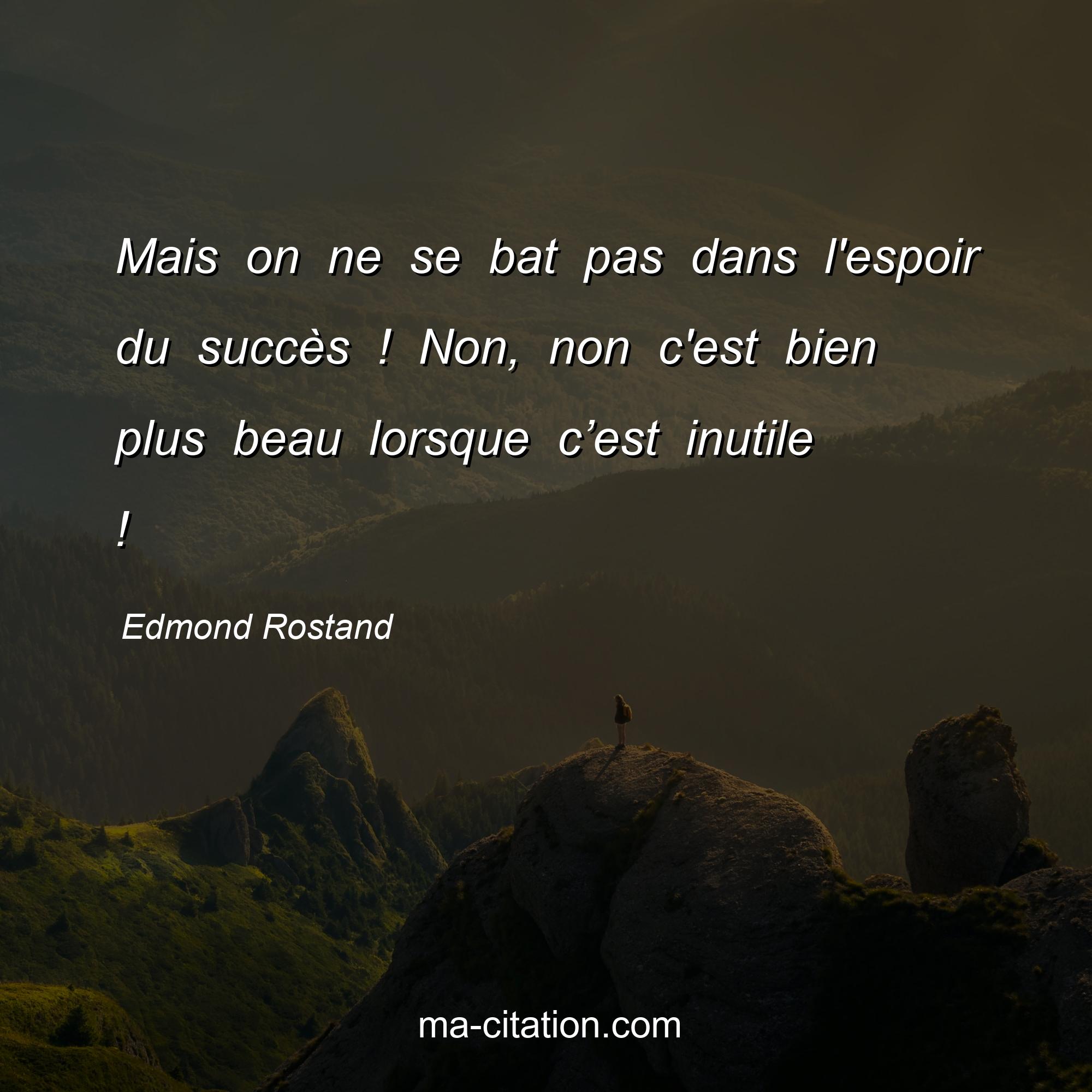 Edmond Rostand : Mais on ne se bat pas dans l'espoir du succès ! Non, non c'est bien plus beau lorsque c’est inutile !