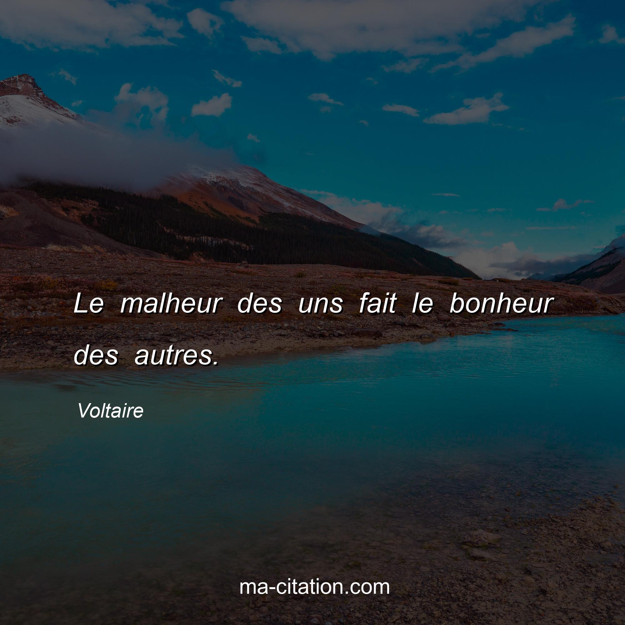 Voltaire : Le malheur des uns fait le bonheur des autres.