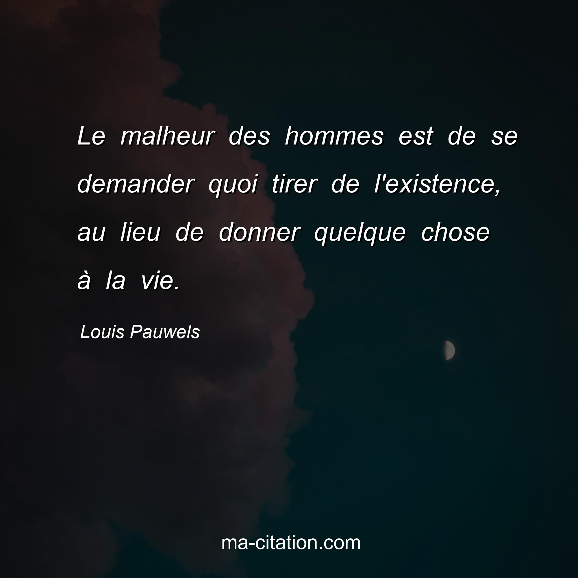 Louis Pauwels : Le malheur des hommes est de se demander quoi tirer de l'existence, au lieu de donner quelque chose à la vie.