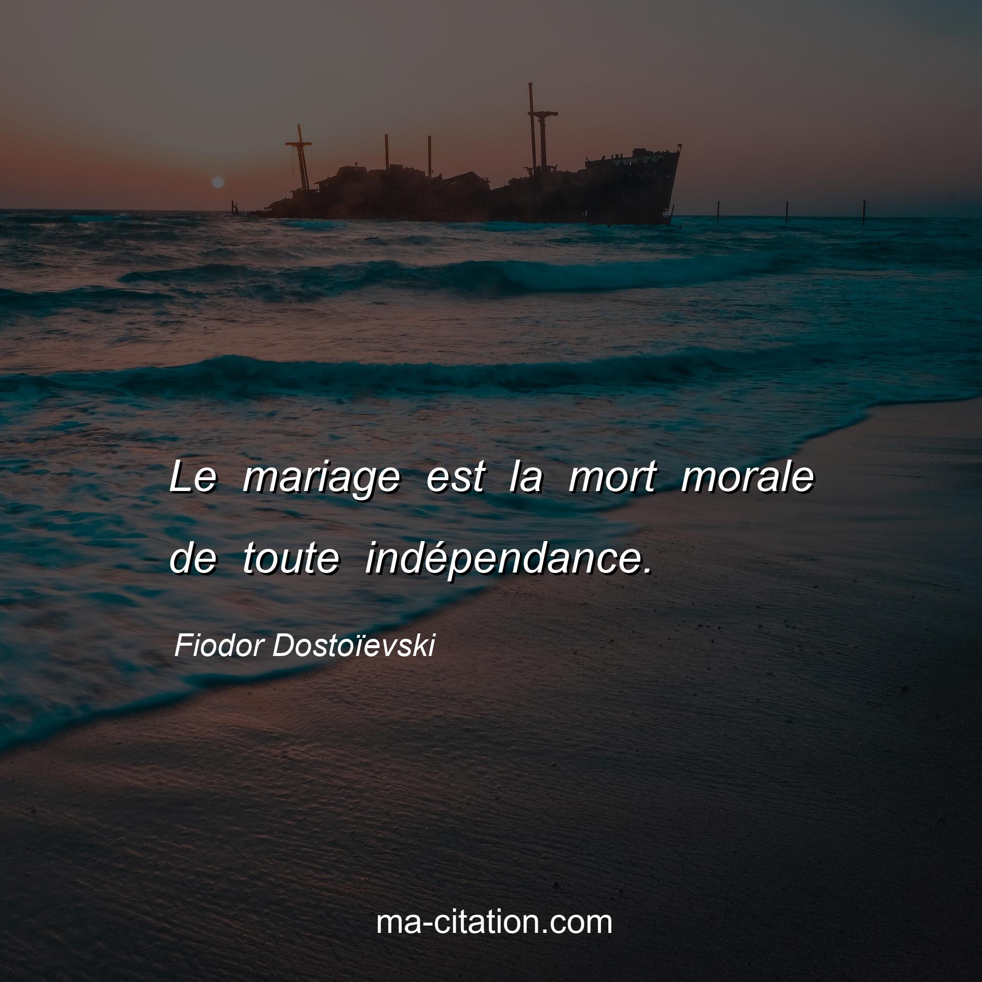 Fiodor Dostoïevski : Le mariage est la mort morale de toute indépendance.