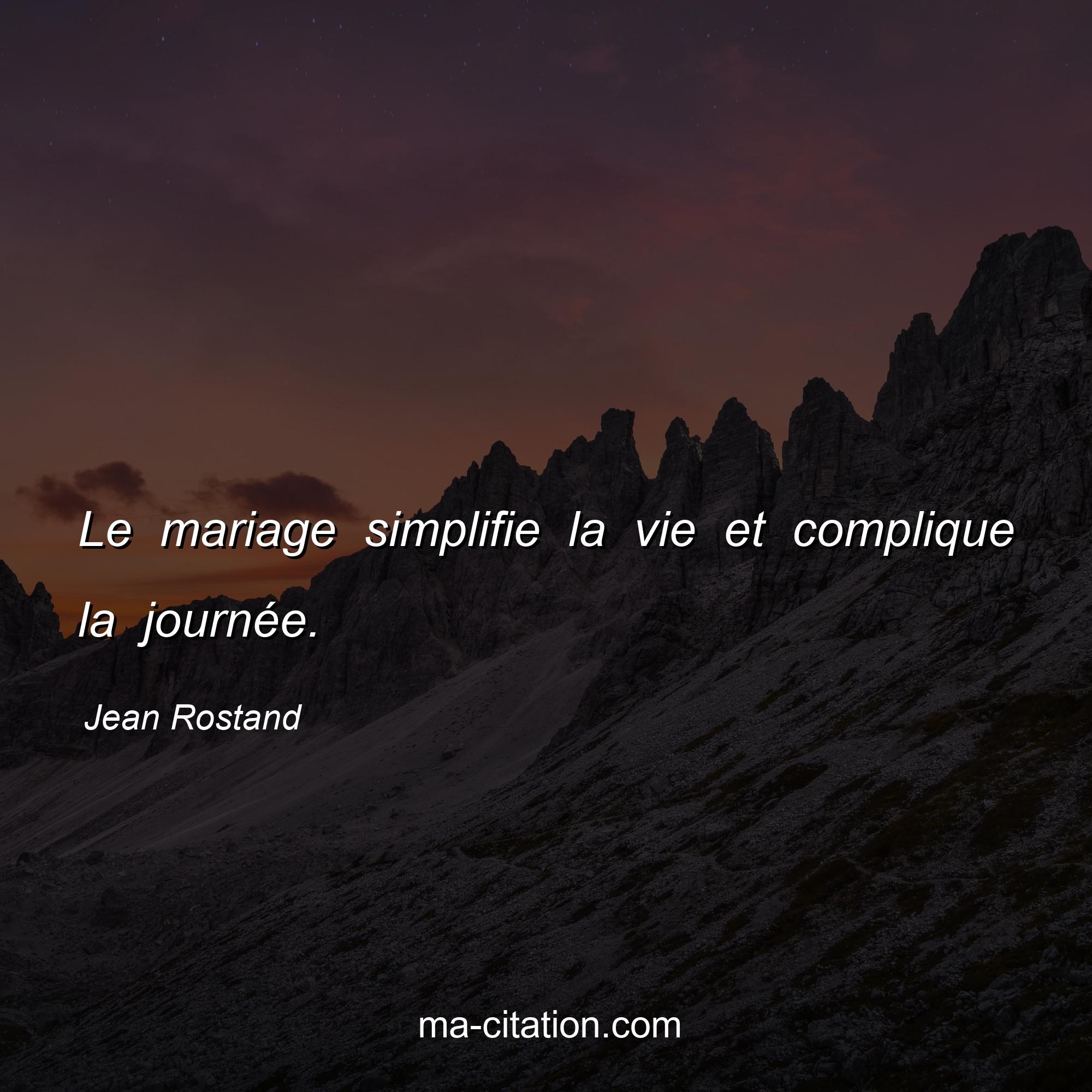 Jean Rostand : Le mariage simplifie la vie et complique la journée.