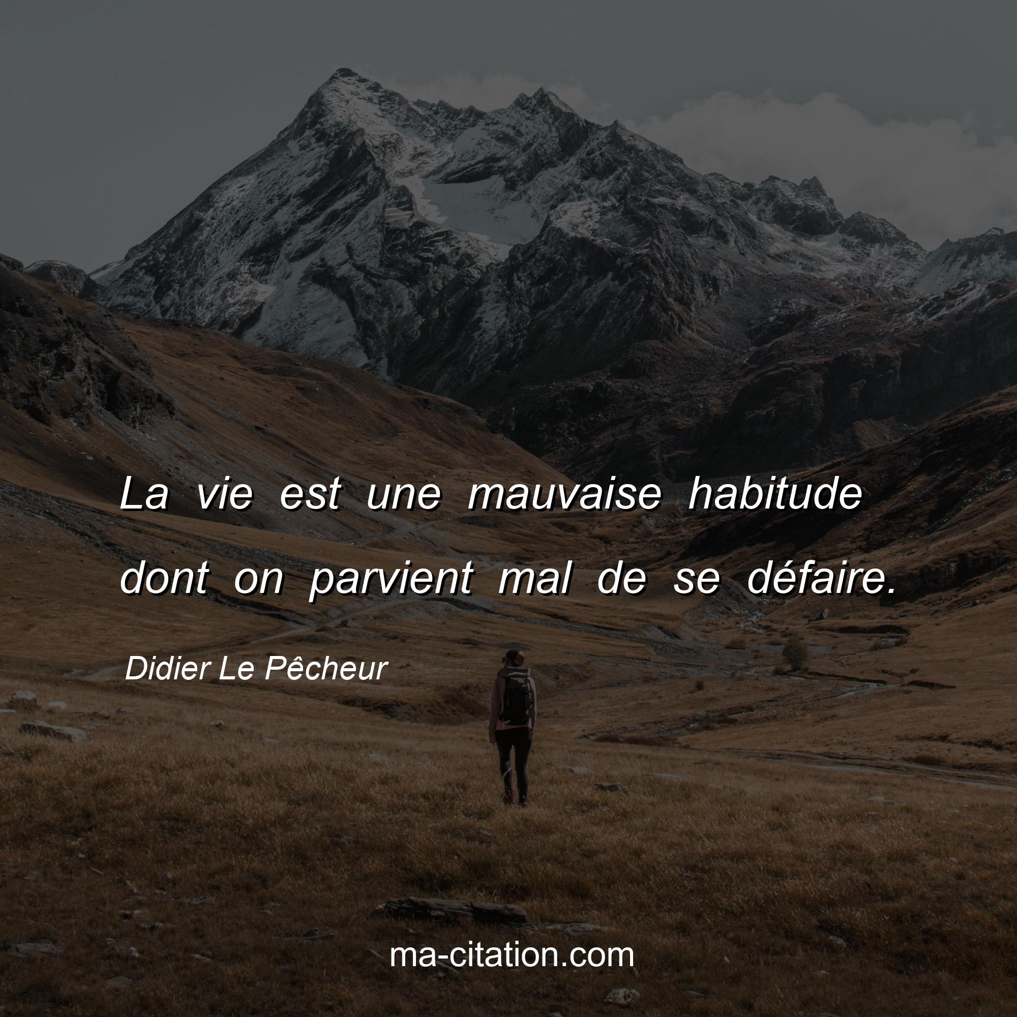 Didier Le Pêcheur : La vie est une mauvaise habitude dont on parvient mal de se défaire.
