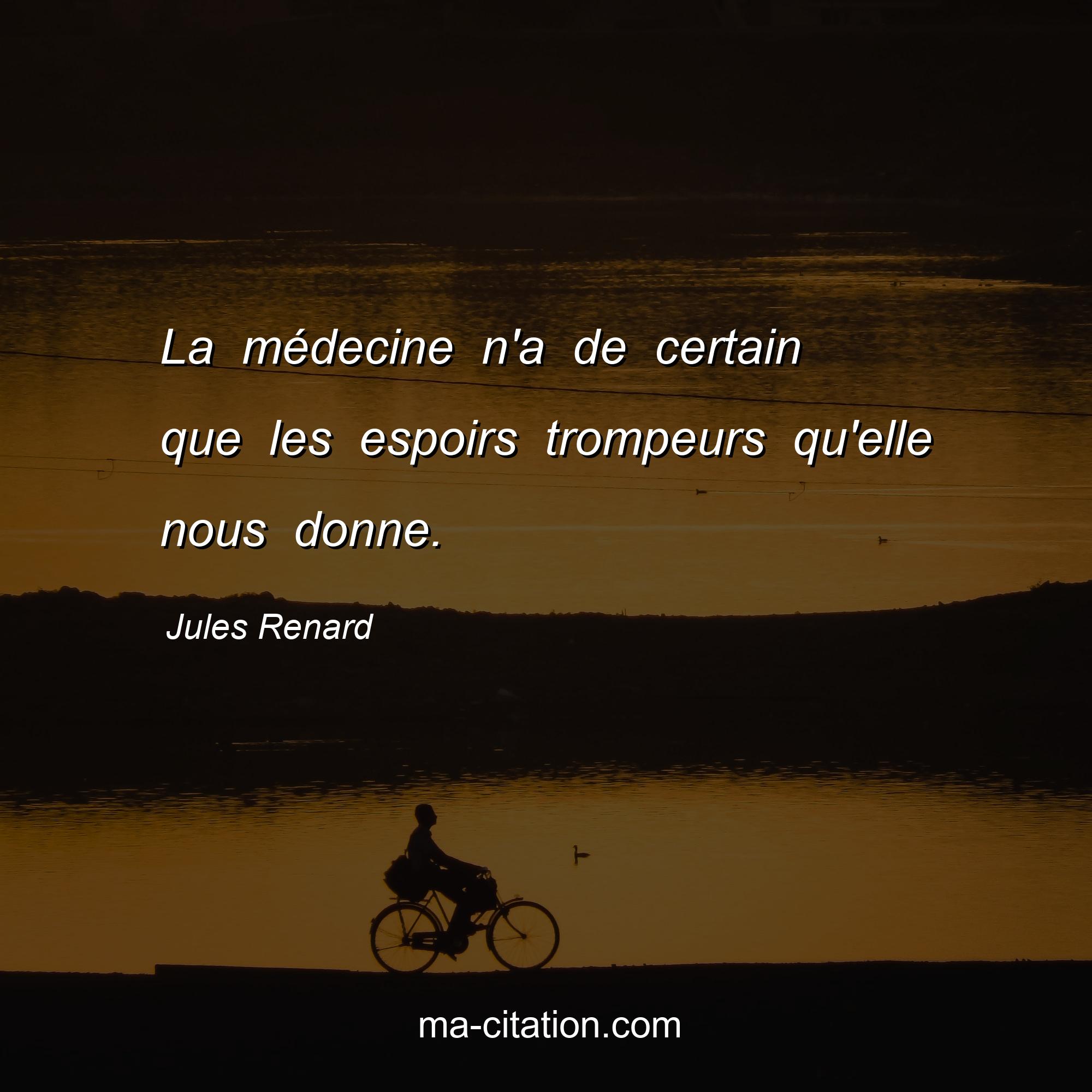 Jules Renard : La médecine n'a de certain que les espoirs trompeurs qu'elle nous donne.