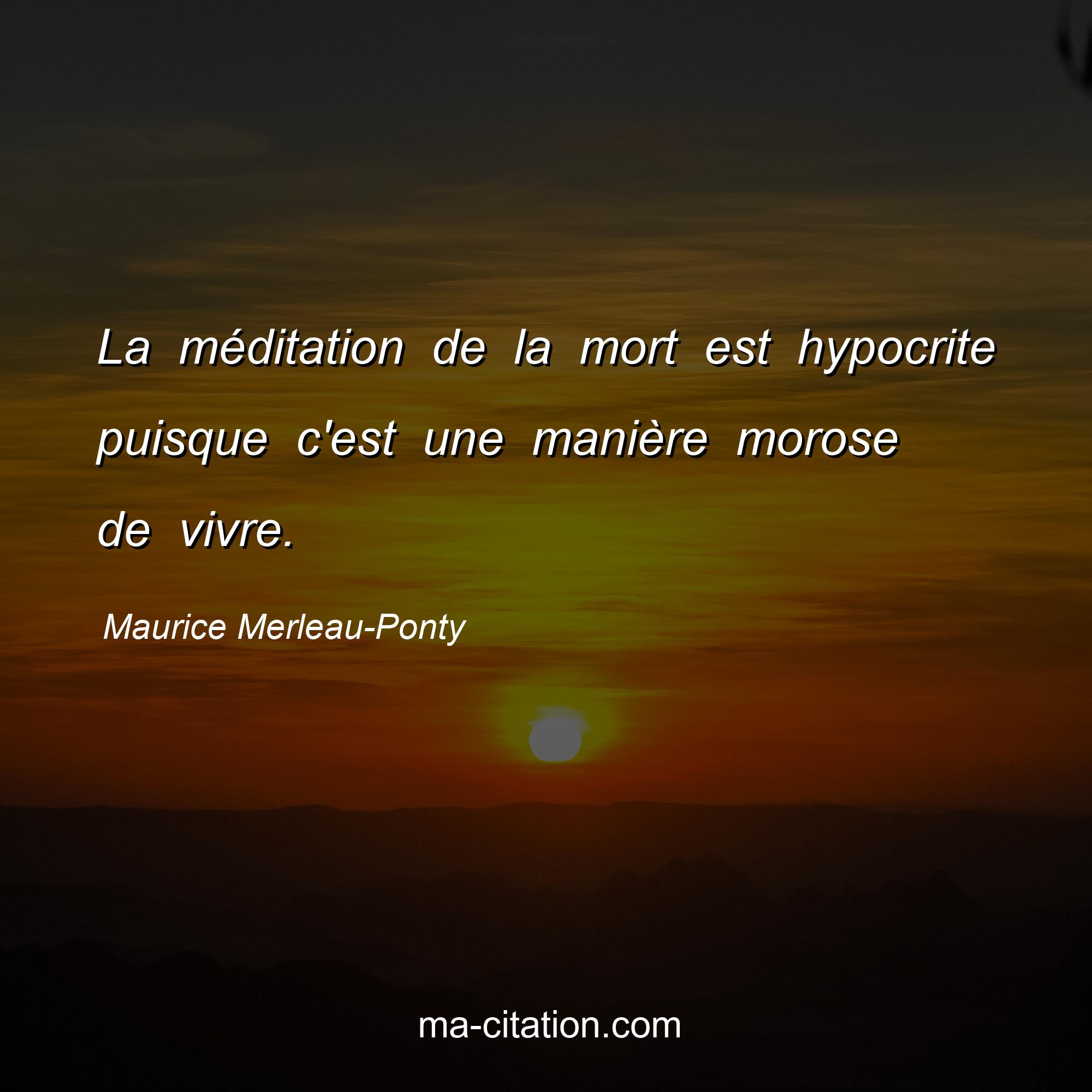 Maurice Merleau-Ponty : La méditation de la mort est hypocrite puisque c'est une manière morose de vivre.