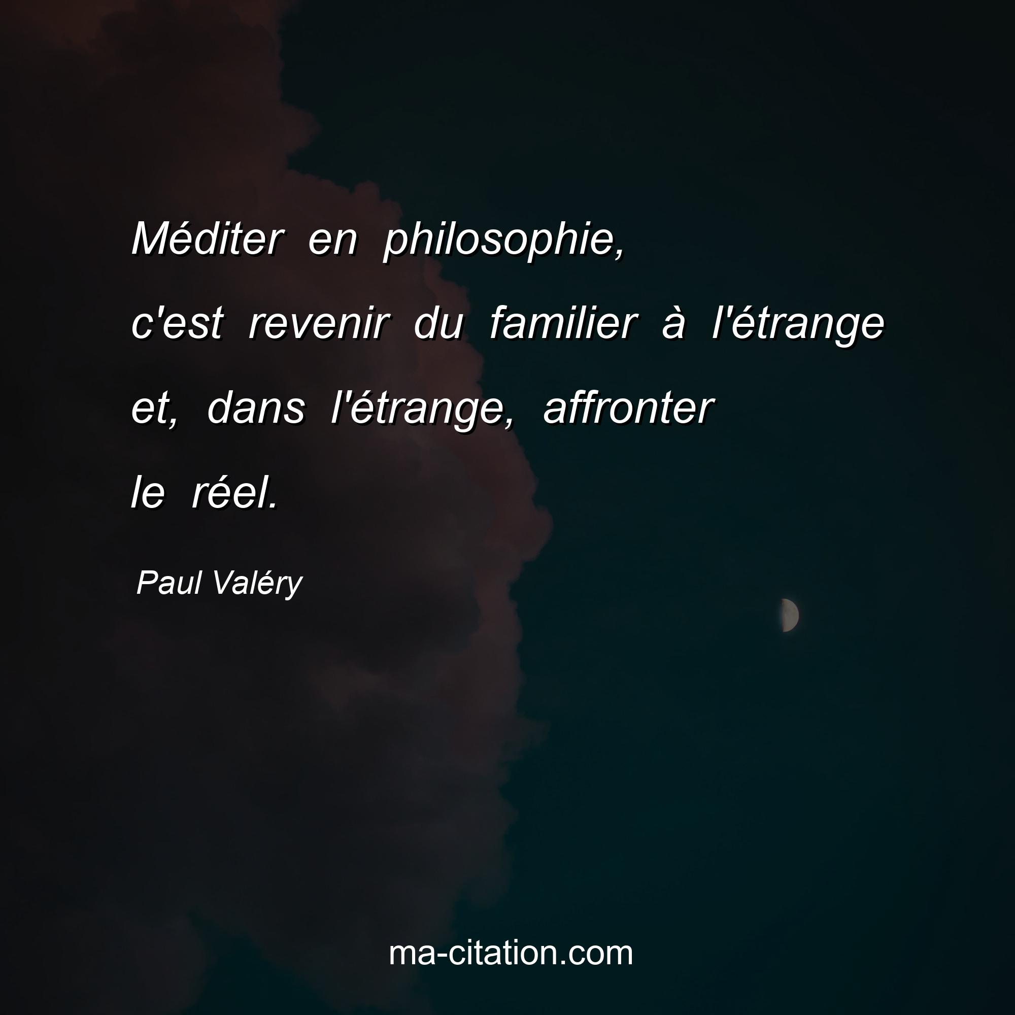 Paul Valéry : Méditer en philosophie, c'est revenir du familier à l'étrange et, dans l'étrange, affronter le réel.