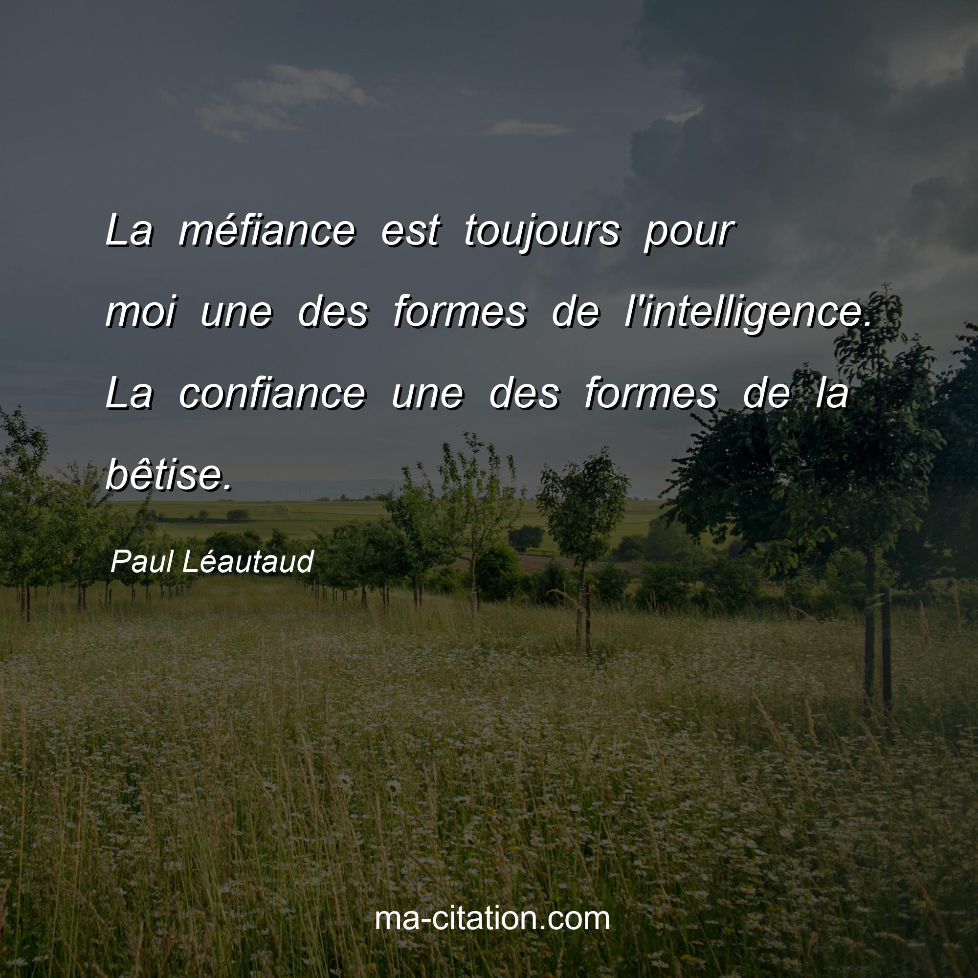 Paul Léautaud : La méfiance est toujours pour moi une des formes de l'intelligence. La confiance une des formes de la bêtise.