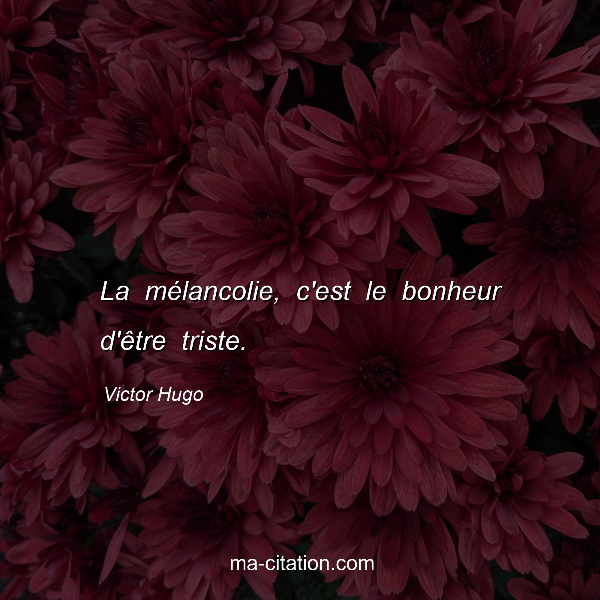 Victor Hugo : La mélancolie, c'est le bonheur d'être triste.