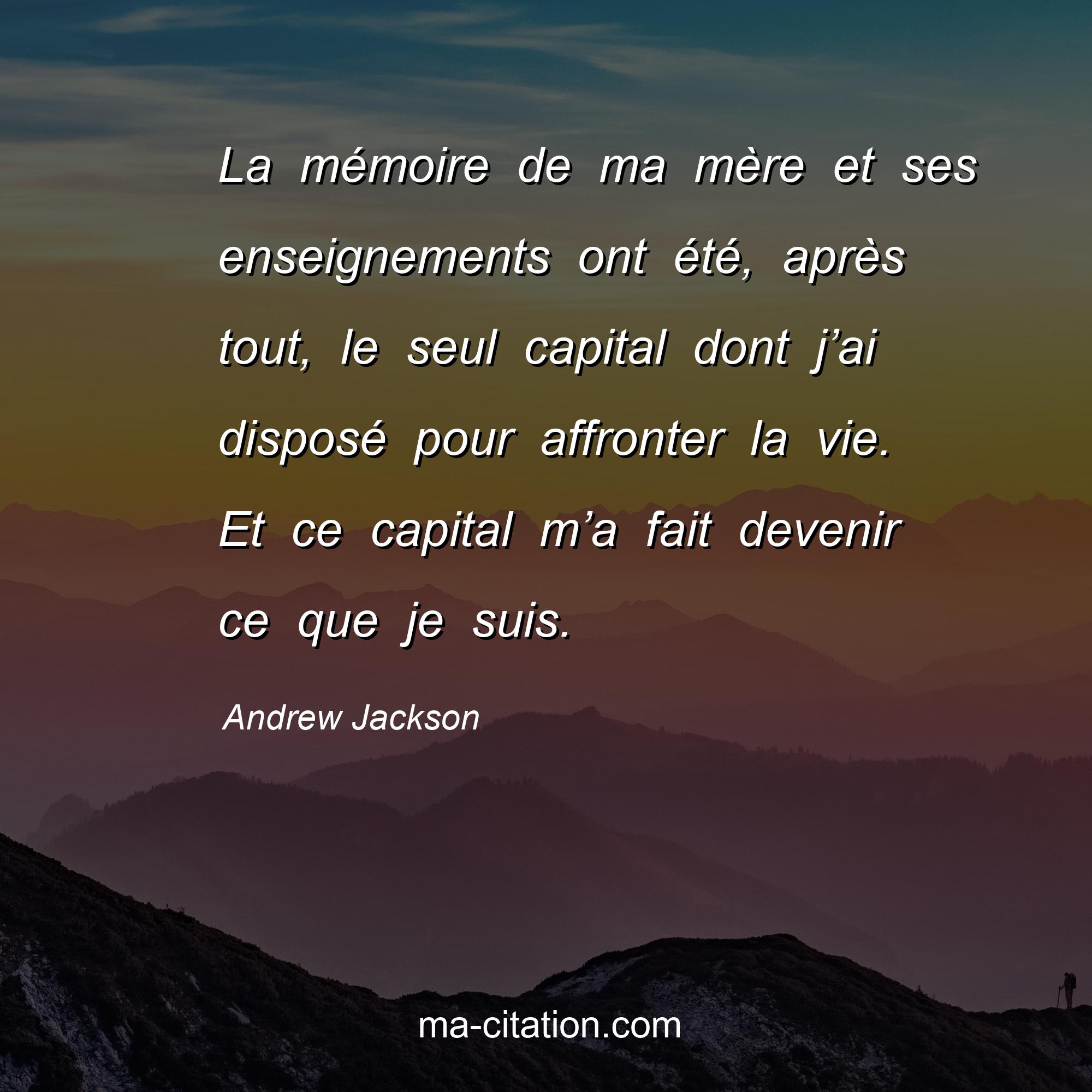 Andrew Jackson : La mémoire de ma mère et ses enseignements ont été, après tout, le seul capital dont j’ai disposé pour affronter la vie. Et ce capital m’a fait devenir ce que je suis.