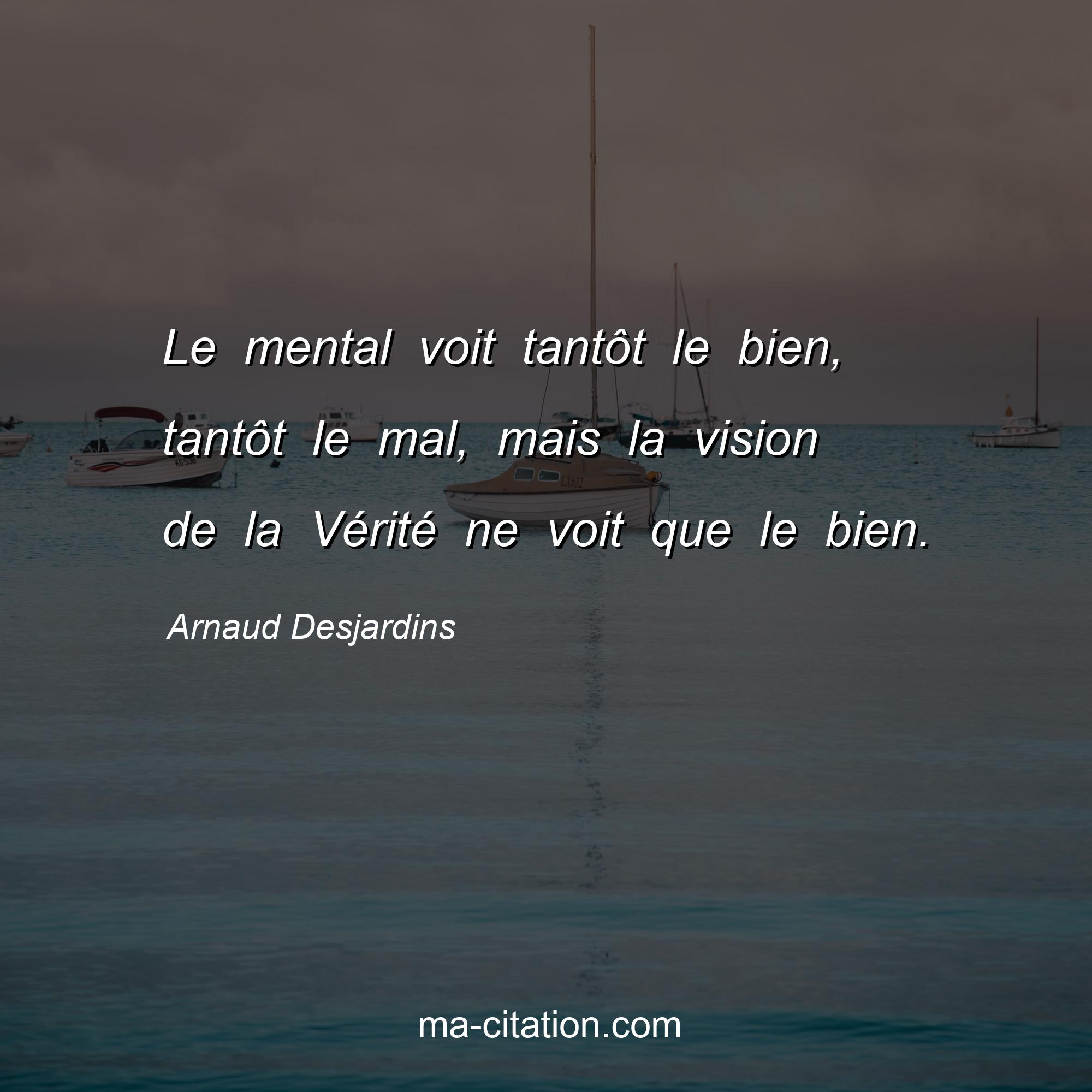 Arnaud Desjardins : Le mental voit tantôt le bien, tantôt le mal, mais la vision de la Vérité ne voit que le bien.