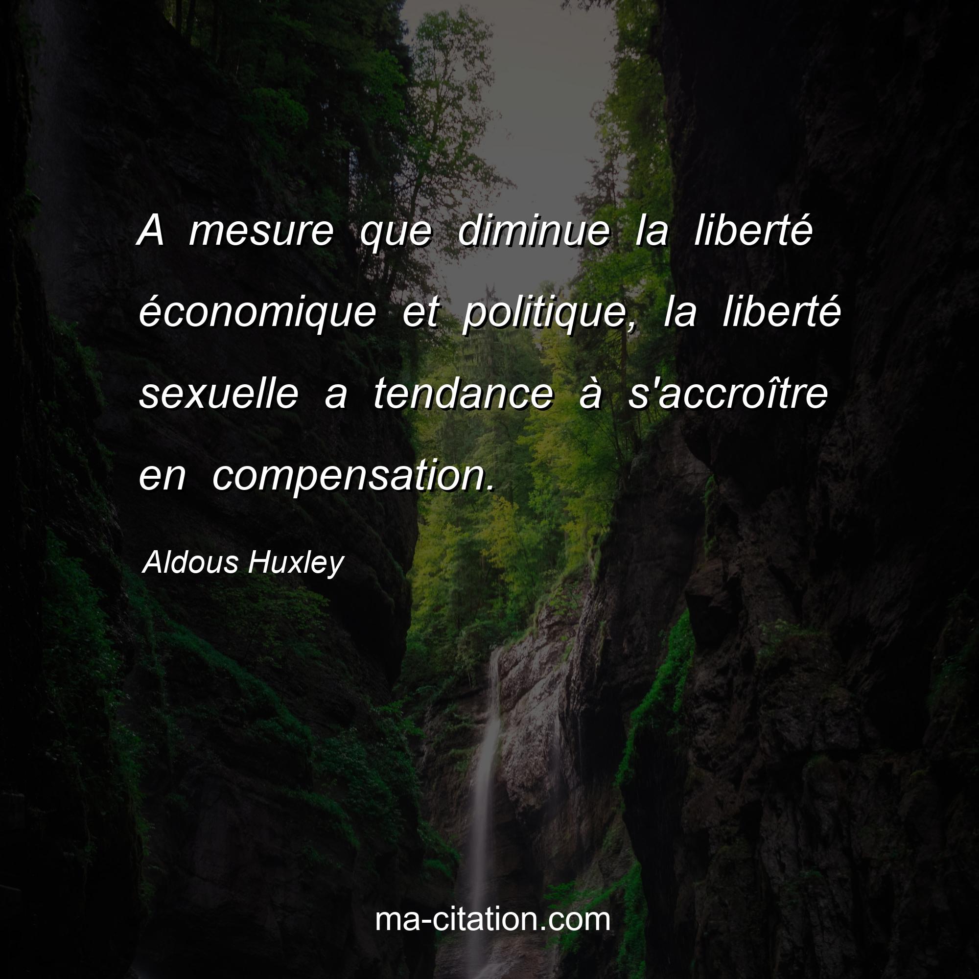 Aldous Huxley : A mesure que diminue la liberté économique et politique, la liberté sexuelle a tendance à s'accroître en compensation.