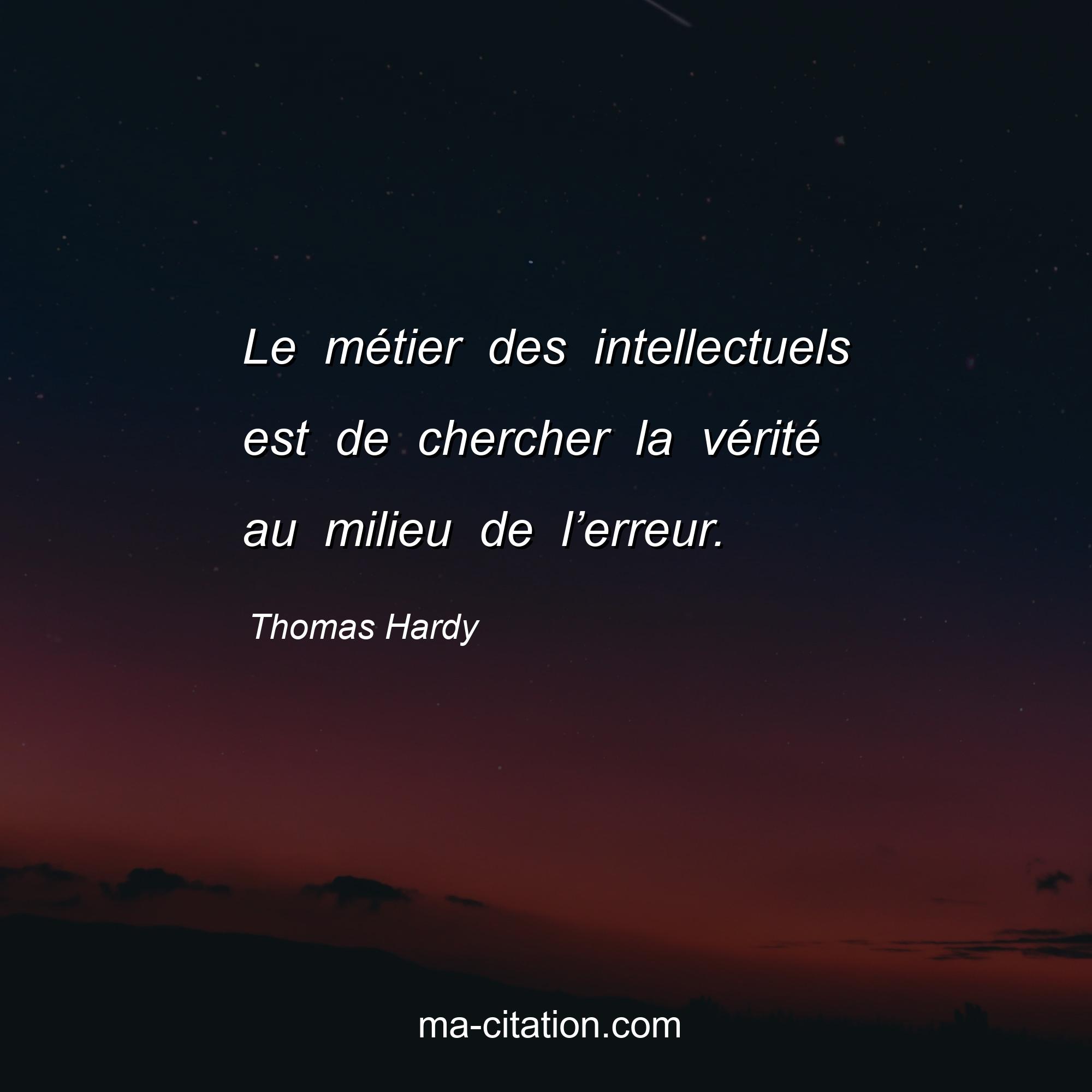 Thomas Hardy : Le métier des intellectuels est de chercher la vérité au milieu de l’erreur.
