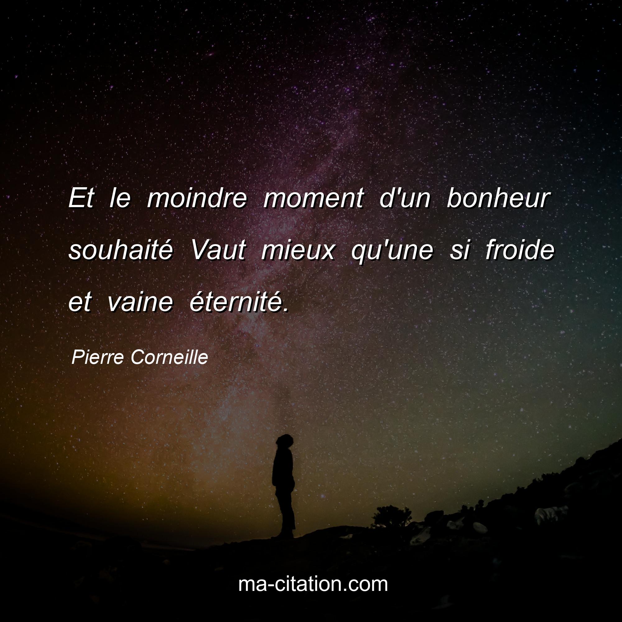Pierre Corneille : Et le moindre moment d'un bonheur souhaité Vaut mieux qu'une si froide et vaine éternité.