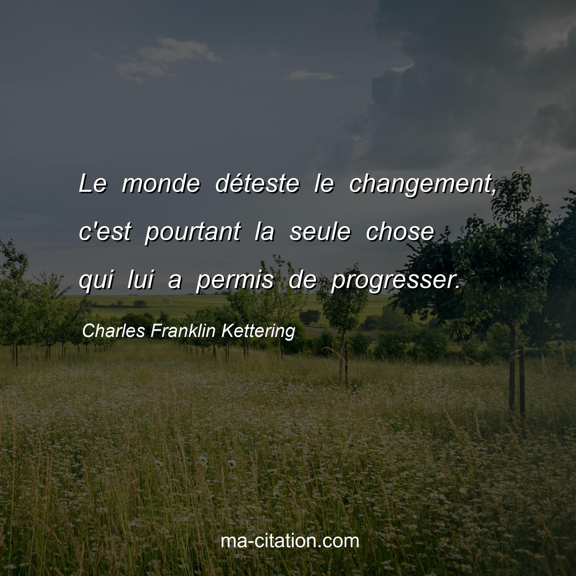 Charles Franklin Kettering : Le monde déteste le changement, c'est pourtant la seule chose qui lui a permis de progresser.