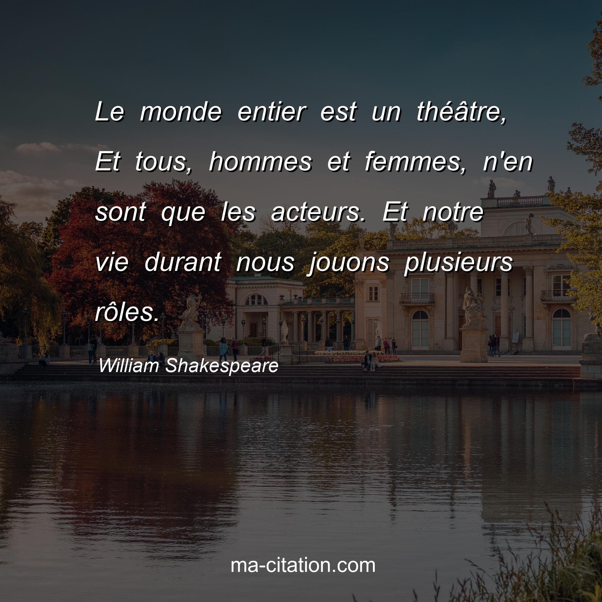 William Shakespeare : Le monde entier est un théâtre, Et tous, hommes et femmes, n'en sont que les acteurs. Et notre vie durant nous jouons plusieurs rôles.
