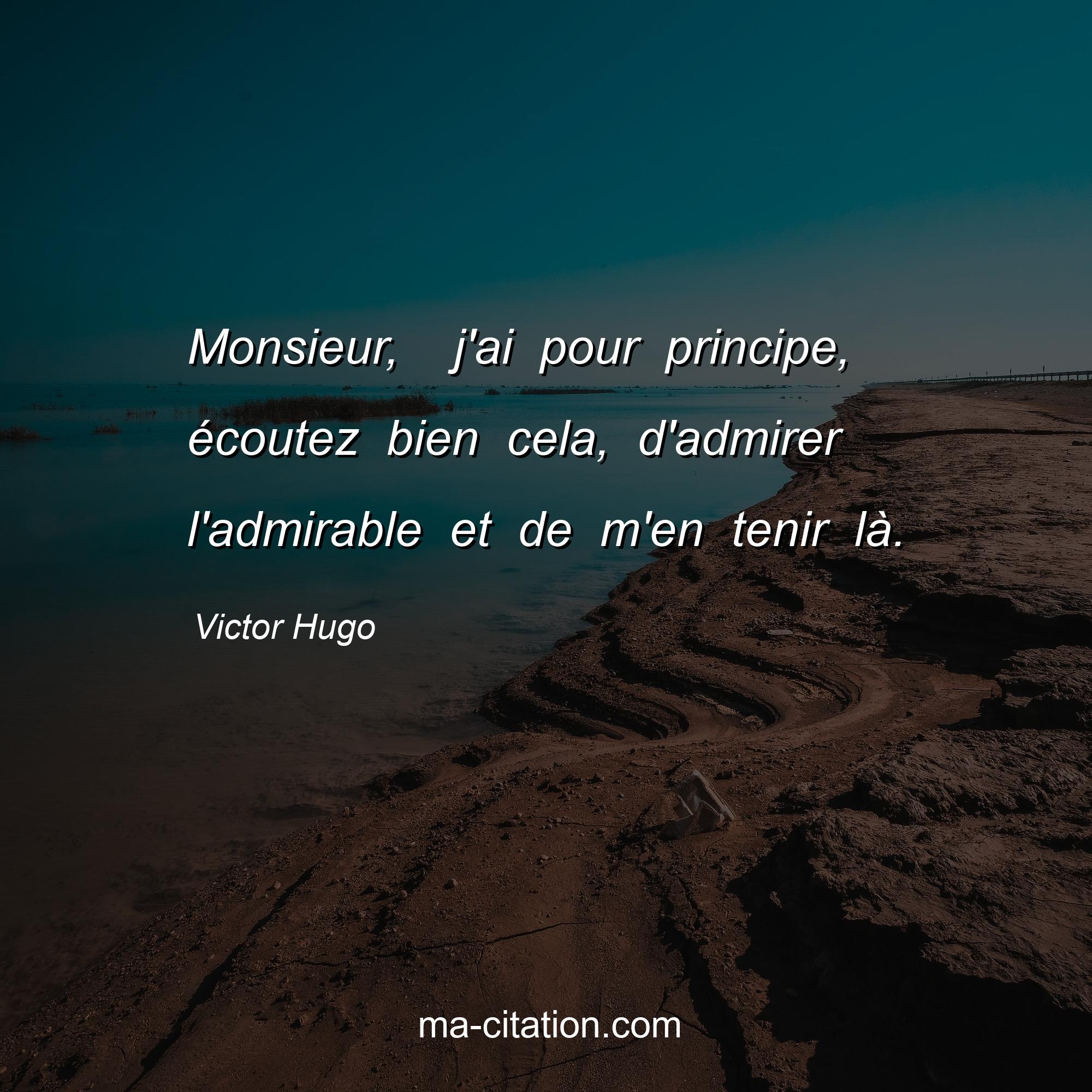 Victor Hugo : Monsieur,  j'ai pour principe, écoutez bien cela, d'admirer l'admirable et de m'en tenir là.