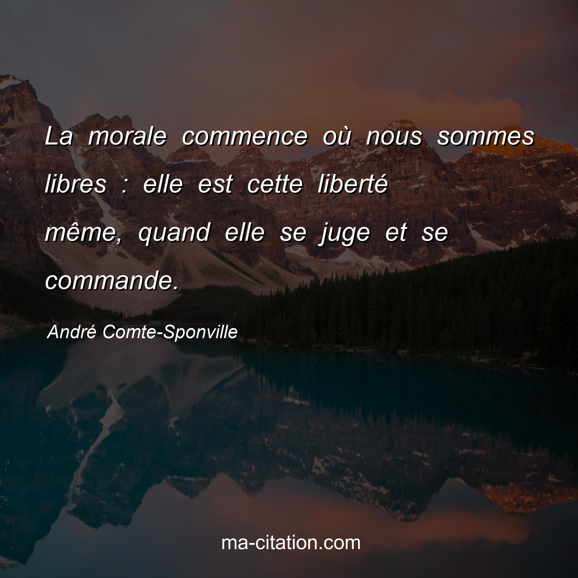 André Comte-Sponville : La morale commence où nous sommes libres : elle est cette liberté même, quand elle se juge et se commande.
