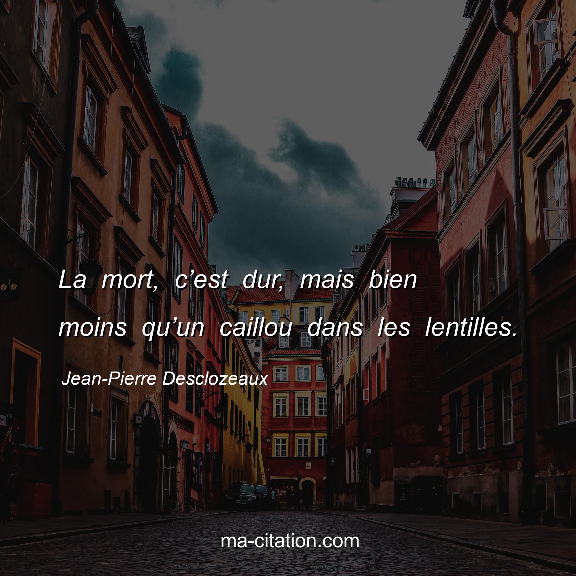 Jean-Pierre Desclozeaux : La mort, c’est dur, mais bien moins qu’un caillou dans les lentilles.