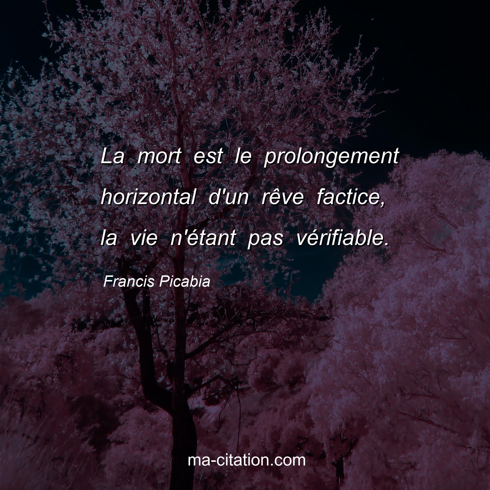 Francis Picabia : La mort est le prolongement horizontal d'un rêve factice, la vie n'étant pas vérifiable.