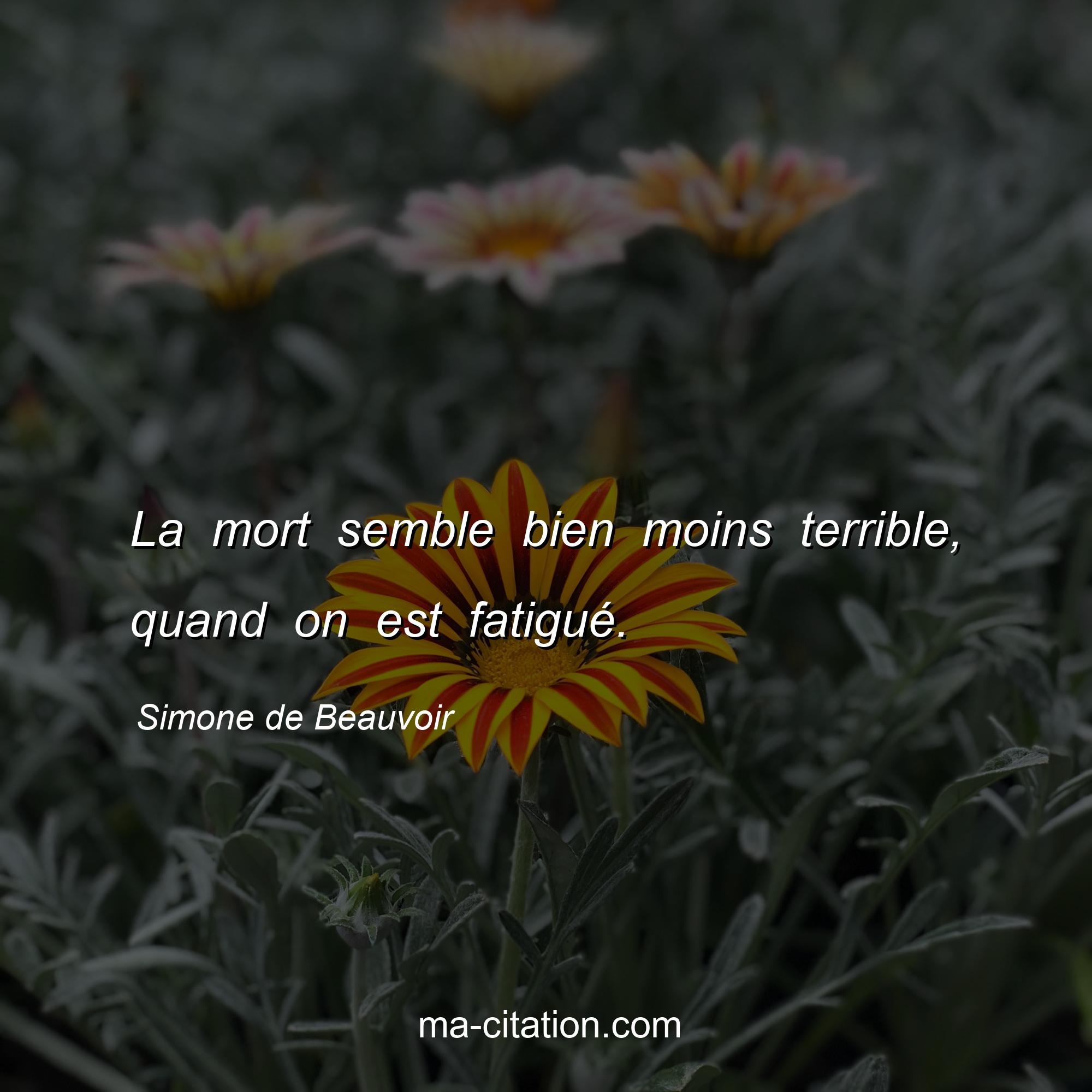 Simone de Beauvoir : La mort semble bien moins terrible, quand on est fatigué.