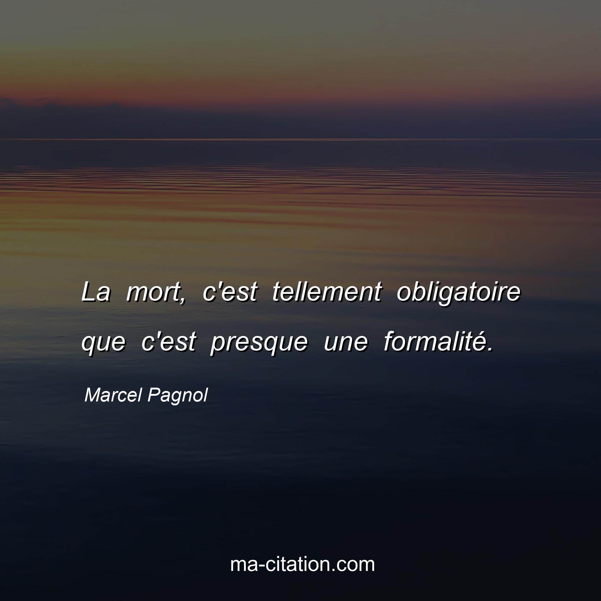 Marcel Pagnol : La mort, c'est tellement obligatoire que c'est presque une formalité.