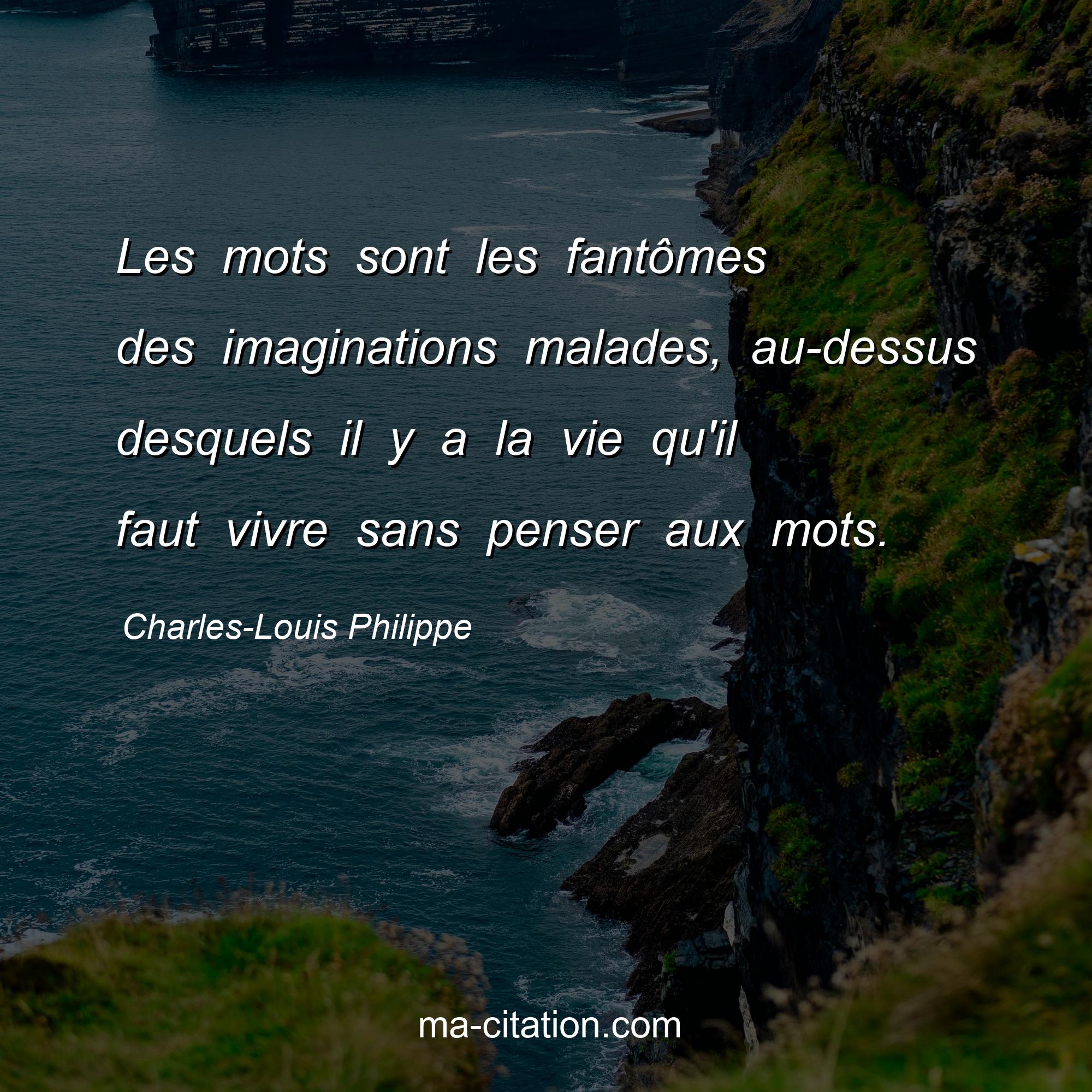 Charles-Louis Philippe : Les mots sont les fantômes des imaginations malades, au-dessus desquels il y a la vie qu'il faut vivre sans penser aux mots.
