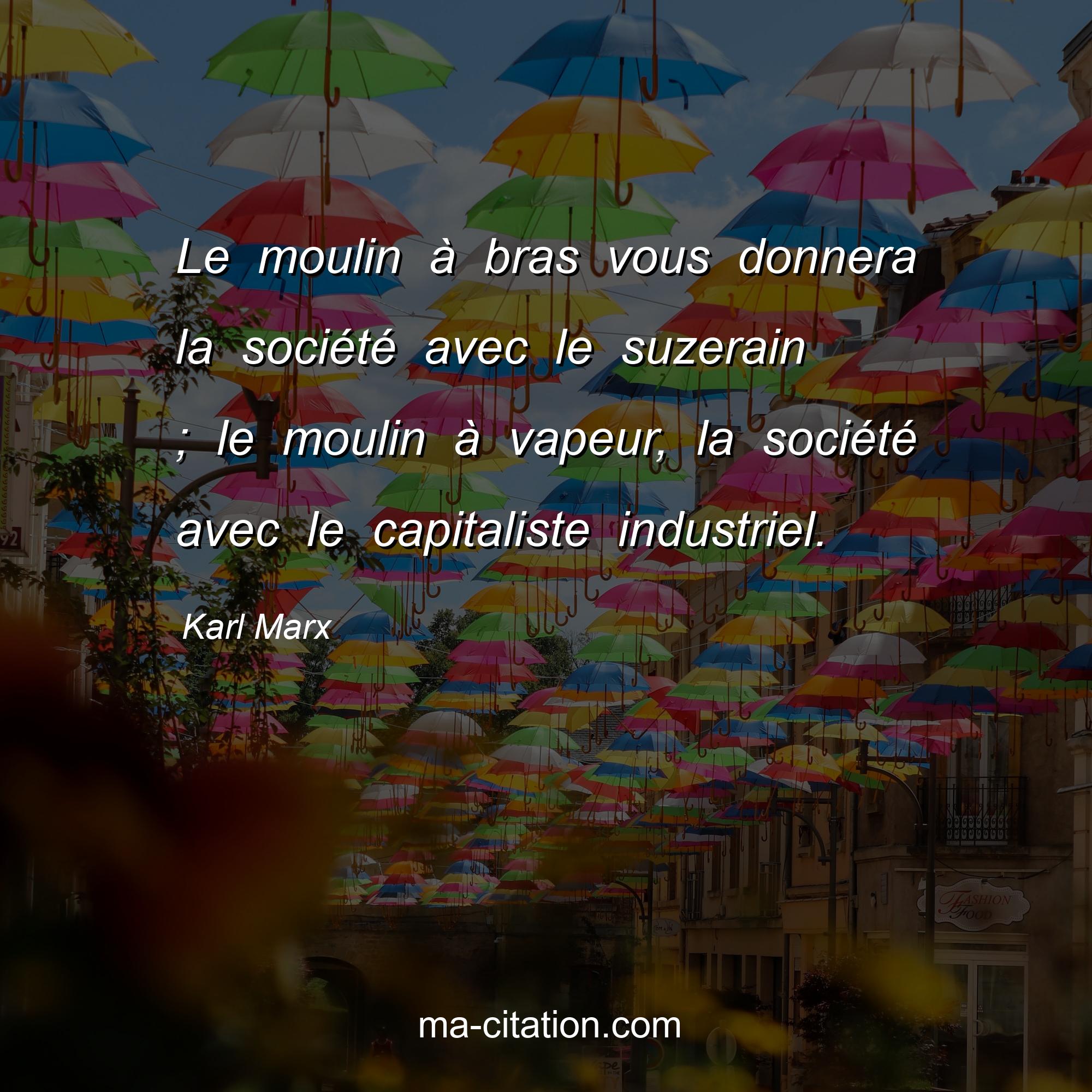 Karl Marx : Le moulin à bras vous donnera la société avec le suzerain ; le moulin à vapeur, la société avec le capitaliste industriel.