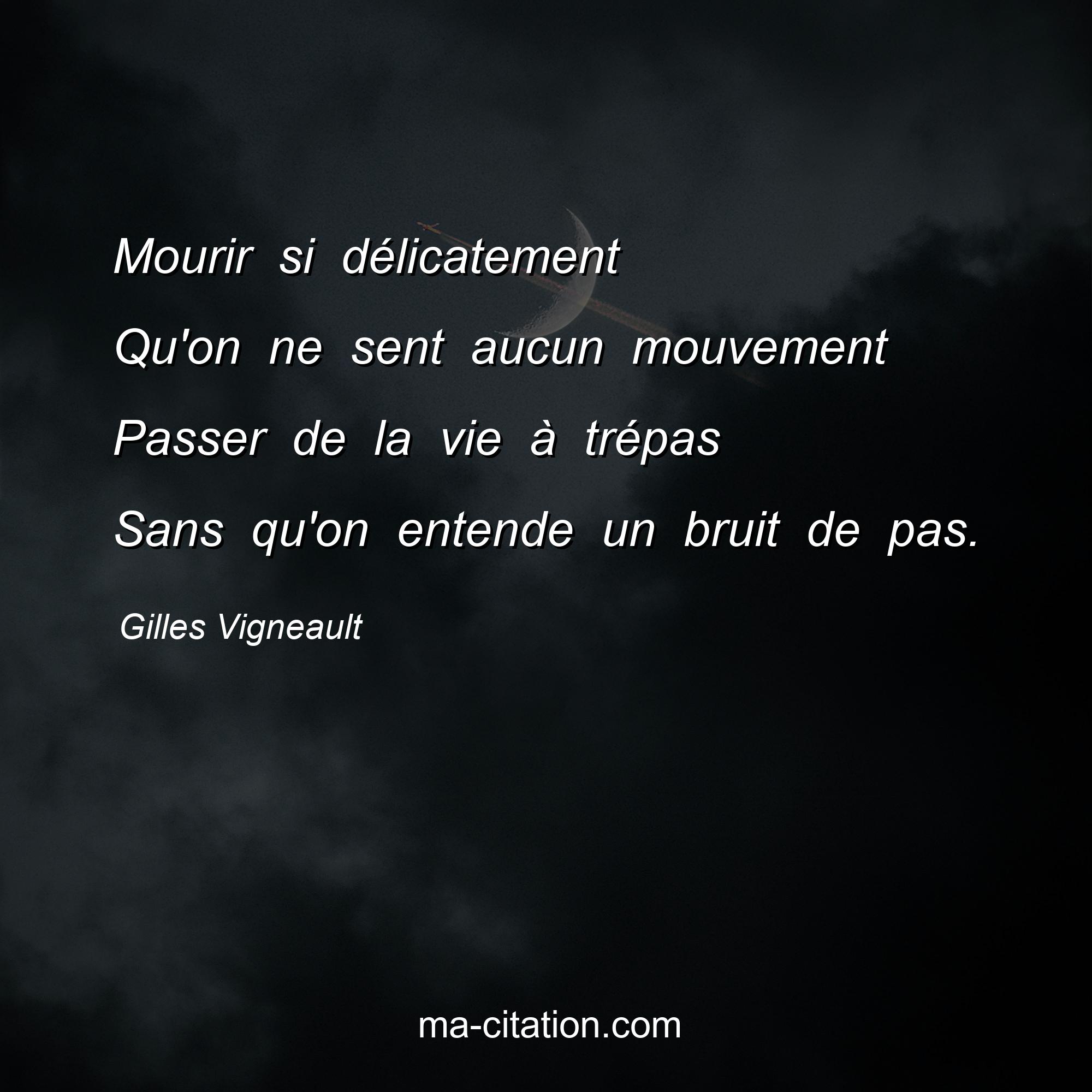 Gilles Vigneault : Mourir si délicatement Qu'on ne sent aucun mouvement Passer de la vie à trépas Sans qu'on entende un bruit de pas.