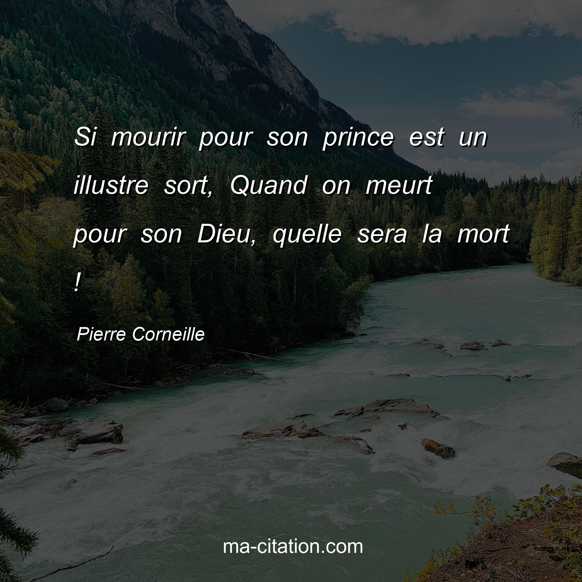 Pierre Corneille : Si mourir pour son prince est un illustre sort, Quand on meurt pour son Dieu, quelle sera la mort !