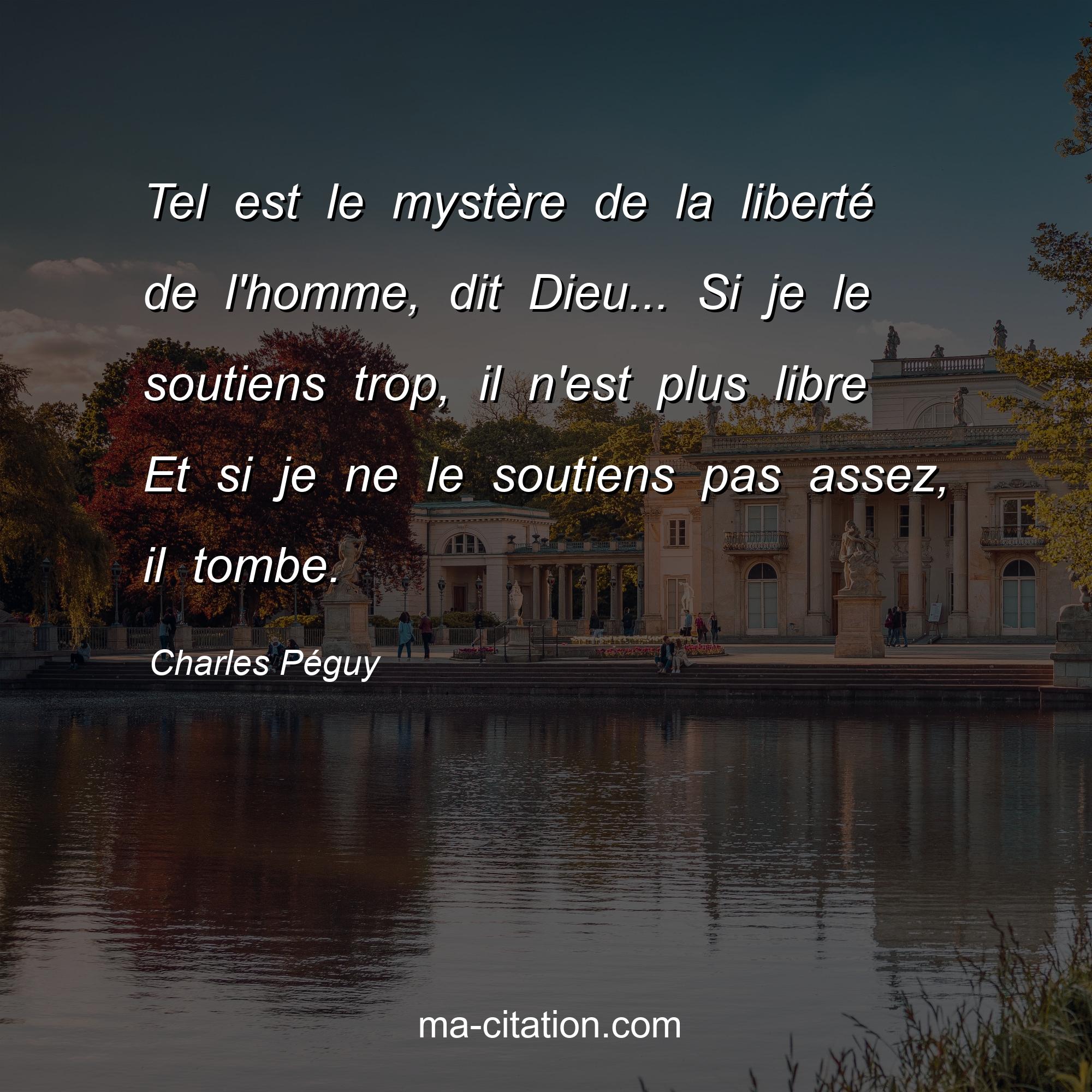 Charles Péguy : Tel est le mystère de la liberté de l'homme, dit Dieu... Si je le soutiens trop, il n'est plus libre Et si je ne le soutiens pas assez, il tombe.