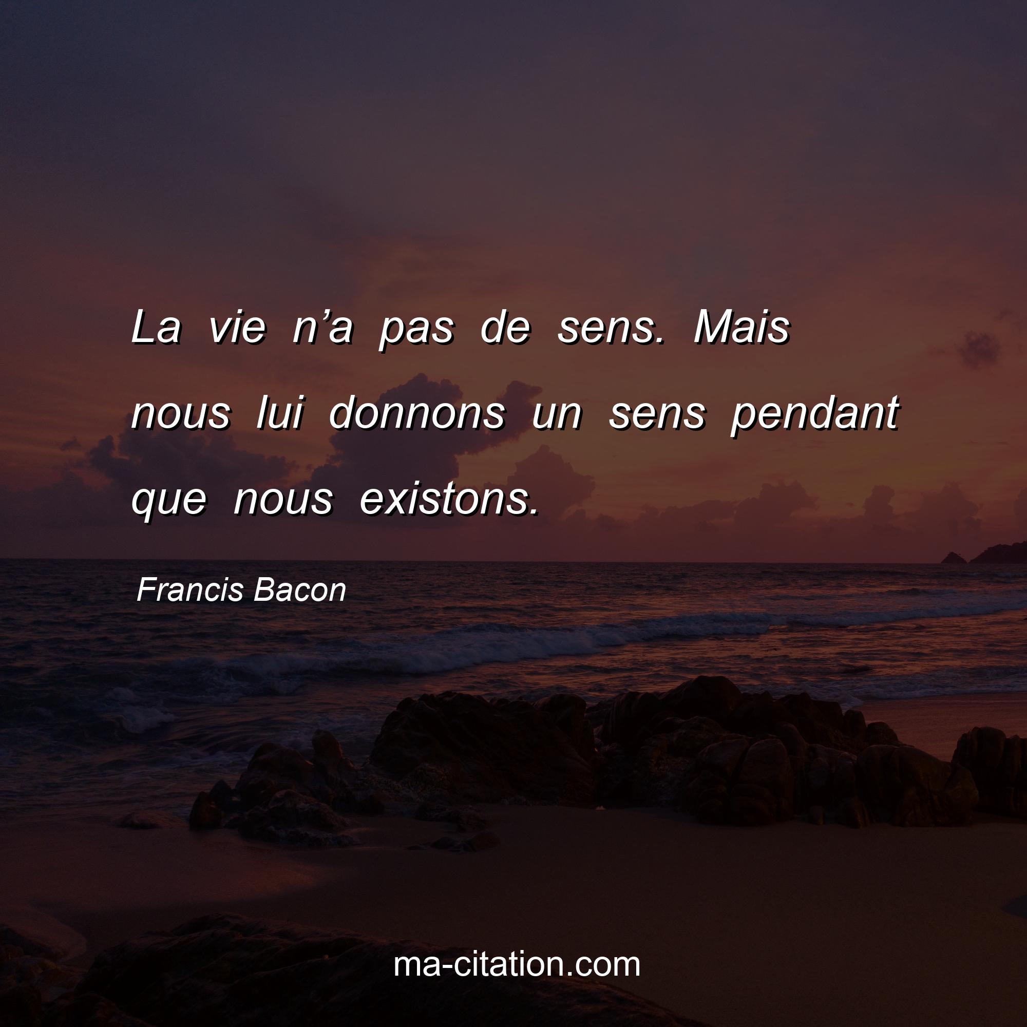 Francis Bacon : La vie n’a pas de sens. Mais nous lui donnons un sens pendant que nous existons.