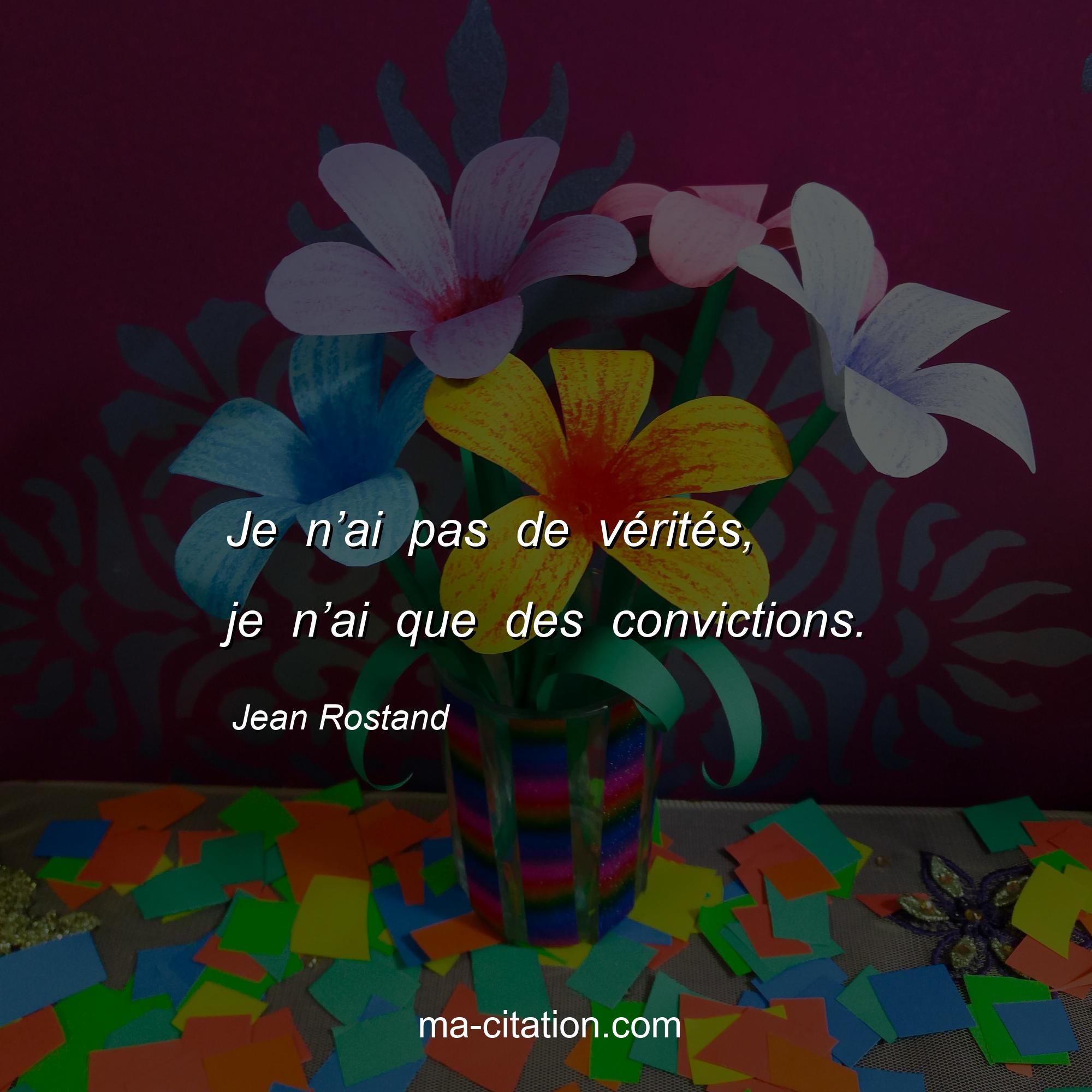 Jean Rostand : Je n’ai pas de vérités, je n’ai que des convictions.
