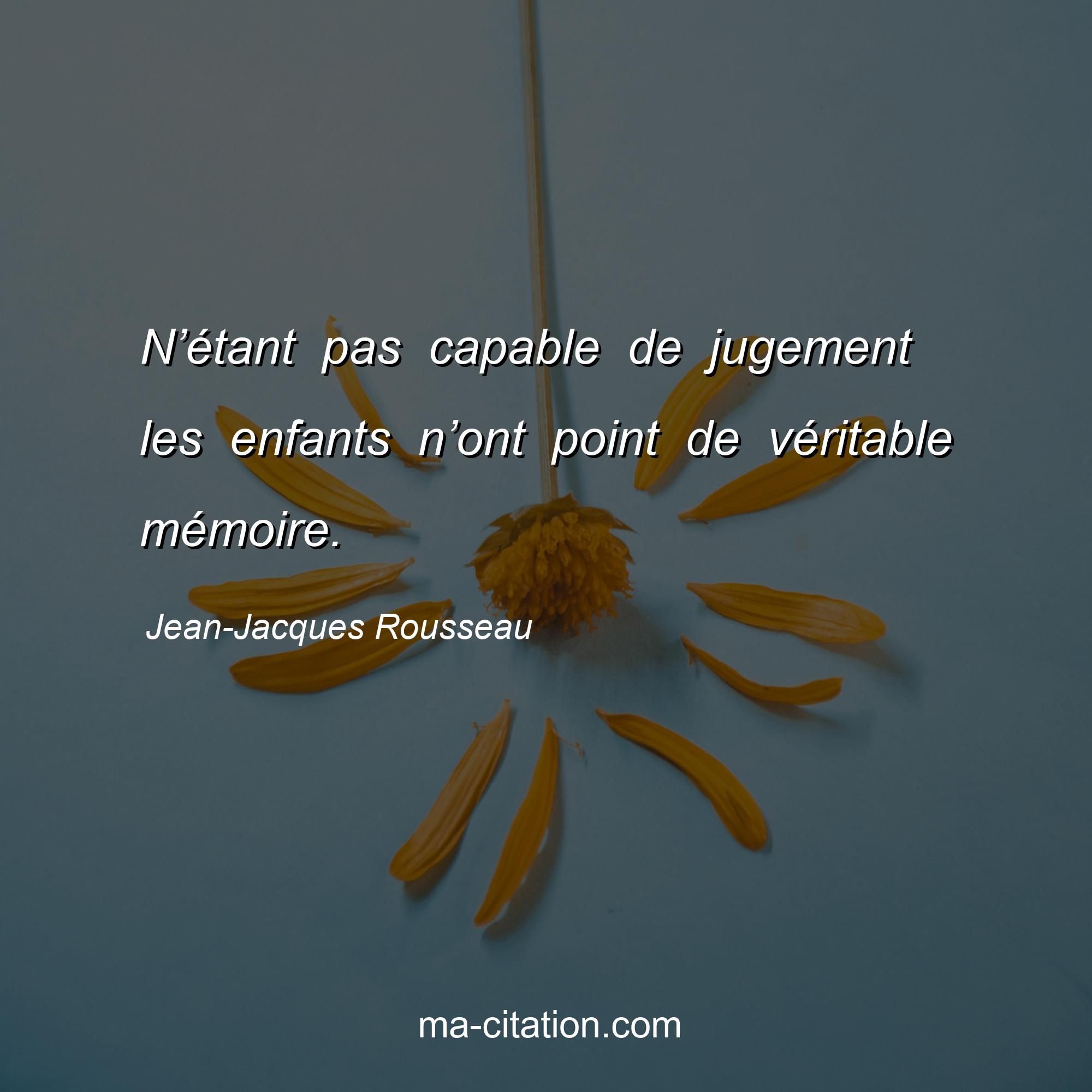 Jean-Jacques Rousseau : N’étant pas capable de jugement les enfants n’ont point de véritable mémoire.