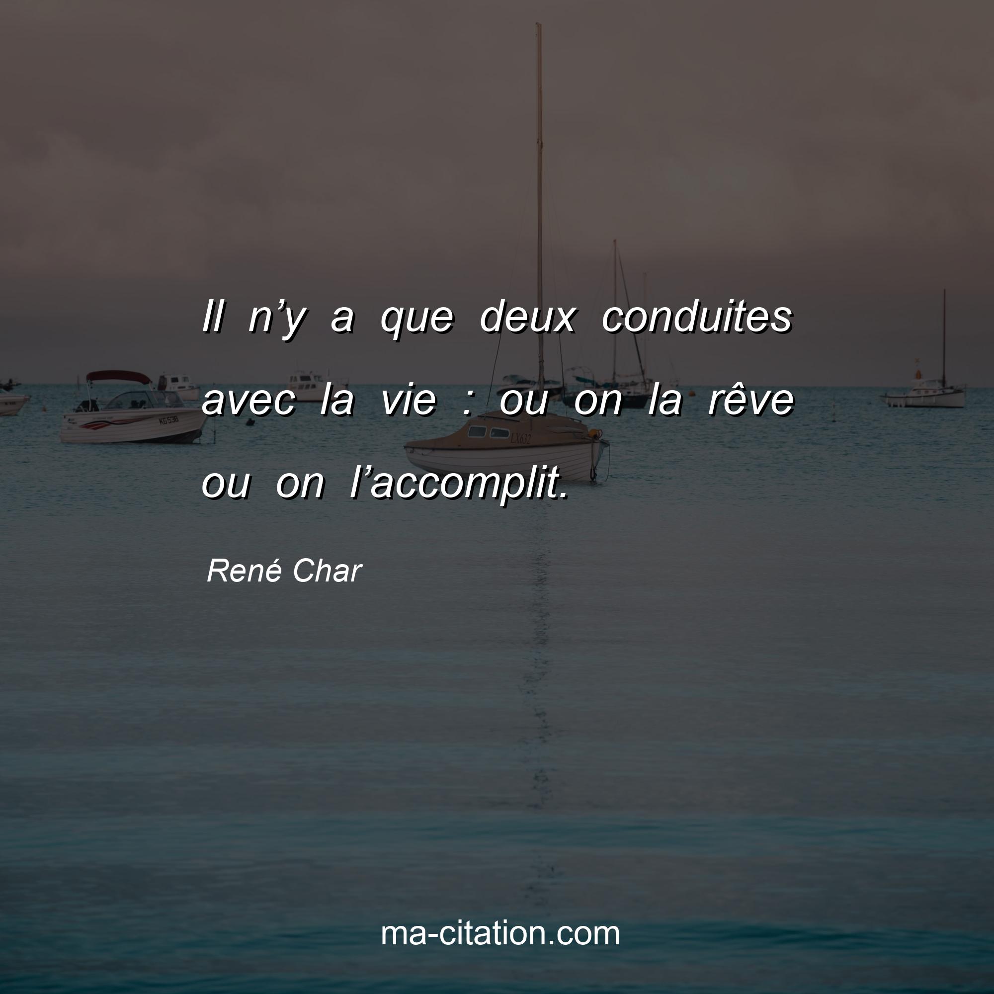 René Char : Il n’y a que deux conduites avec la vie : ou on la rêve ou on l’accomplit.
