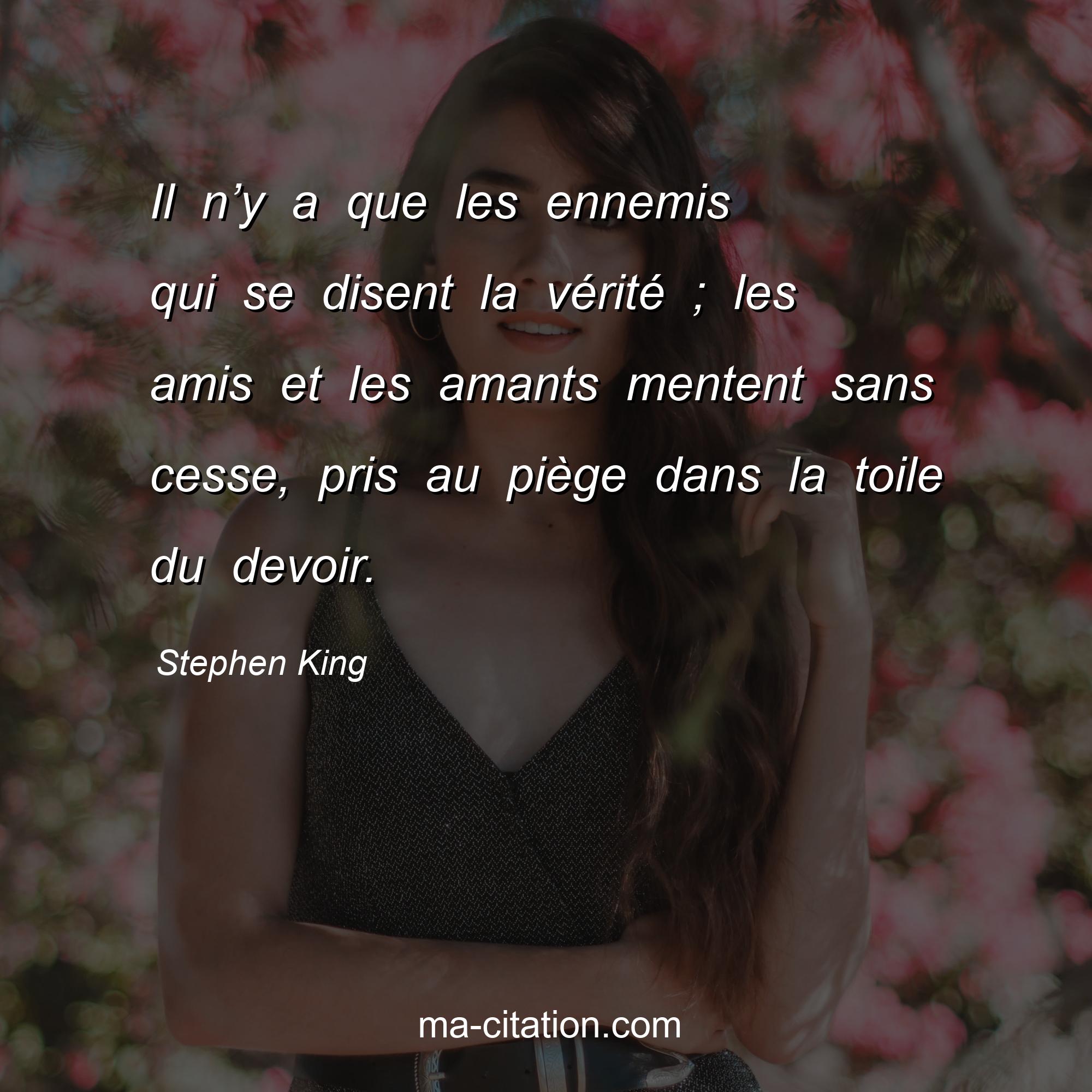 Stephen King : Il n’y a que les ennemis qui se disent la vérité ; les amis et les amants mentent sans cesse, pris au piège dans la toile du devoir.