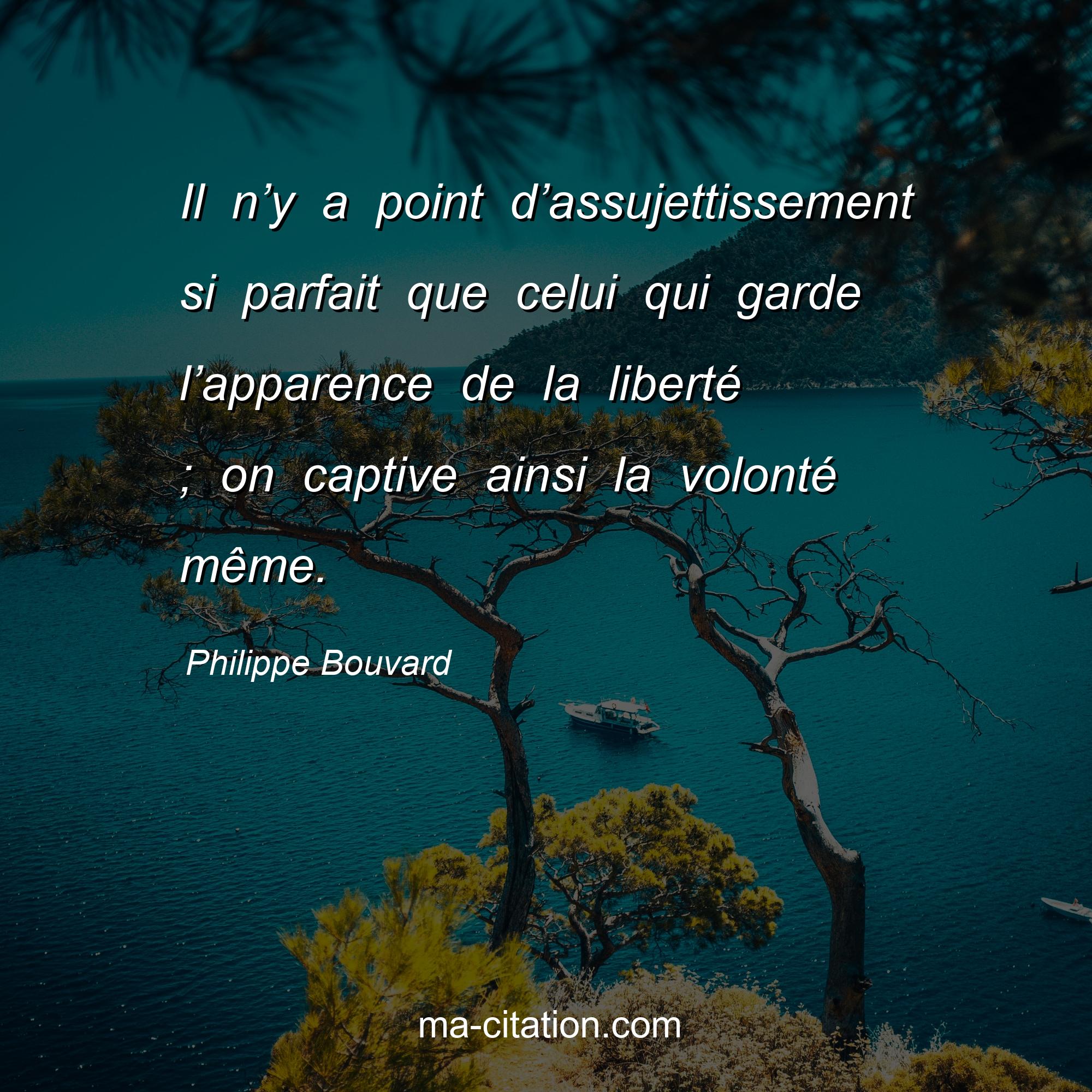 Philippe Bouvard : Il n’y a point d’assujettissement si parfait que celui qui garde l’apparence de la liberté ; on captive ainsi la volonté même.