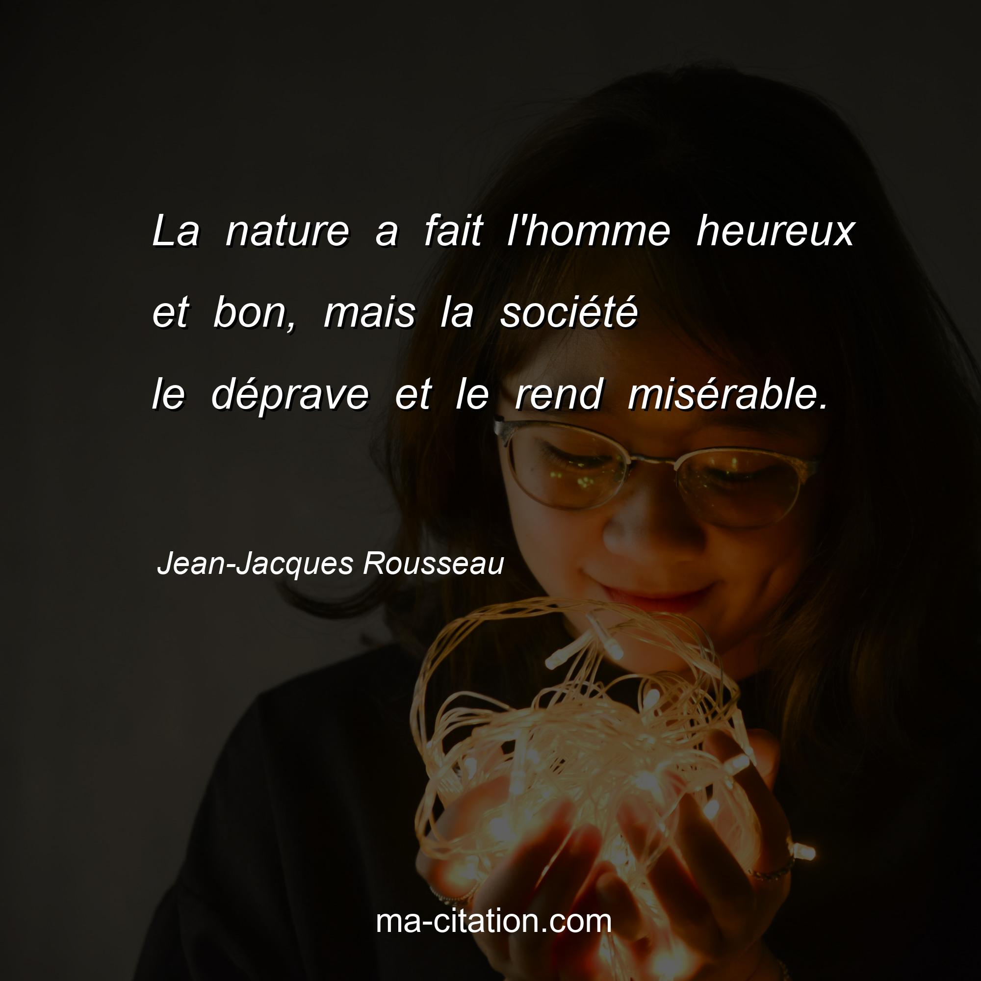 Jean-Jacques Rousseau : La nature a fait l'homme heureux et bon, mais la société le déprave et le rend misérable. 